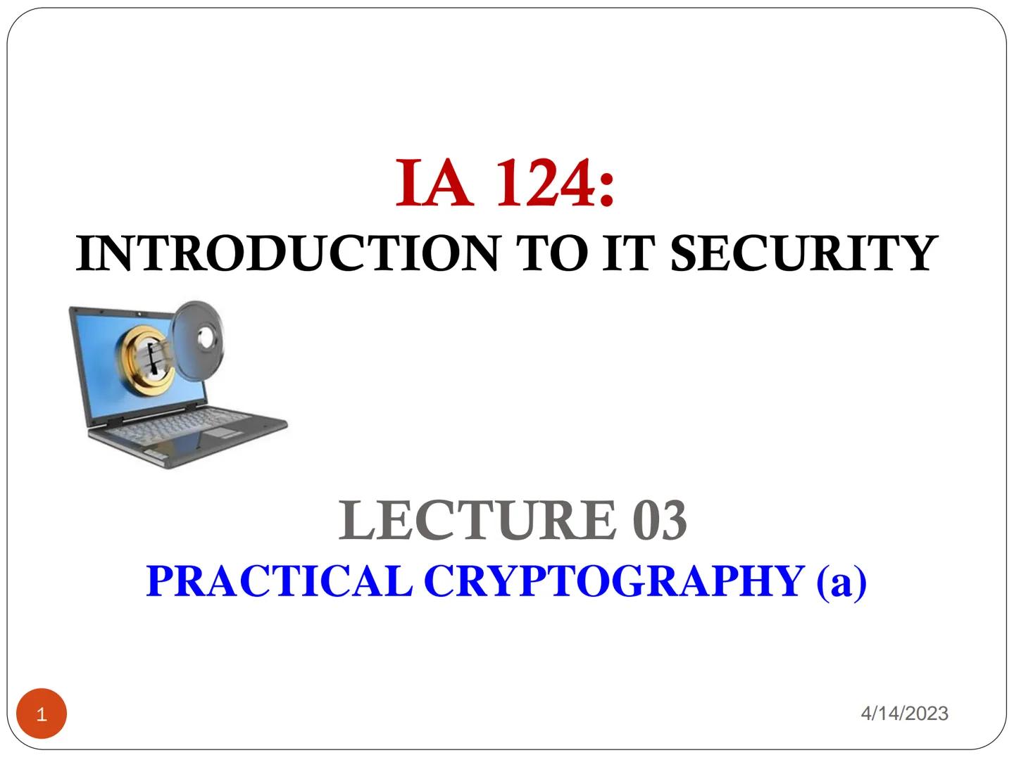IA 124:

INTRODUCTION TO IT SECURITY

LECTURE 03
PRACTICAL CRYPTOGRAPHY (a)

1

4/14/2023 # CRYPTOGRAPHY
# CONCEPTS # Cryptography

* Crypto