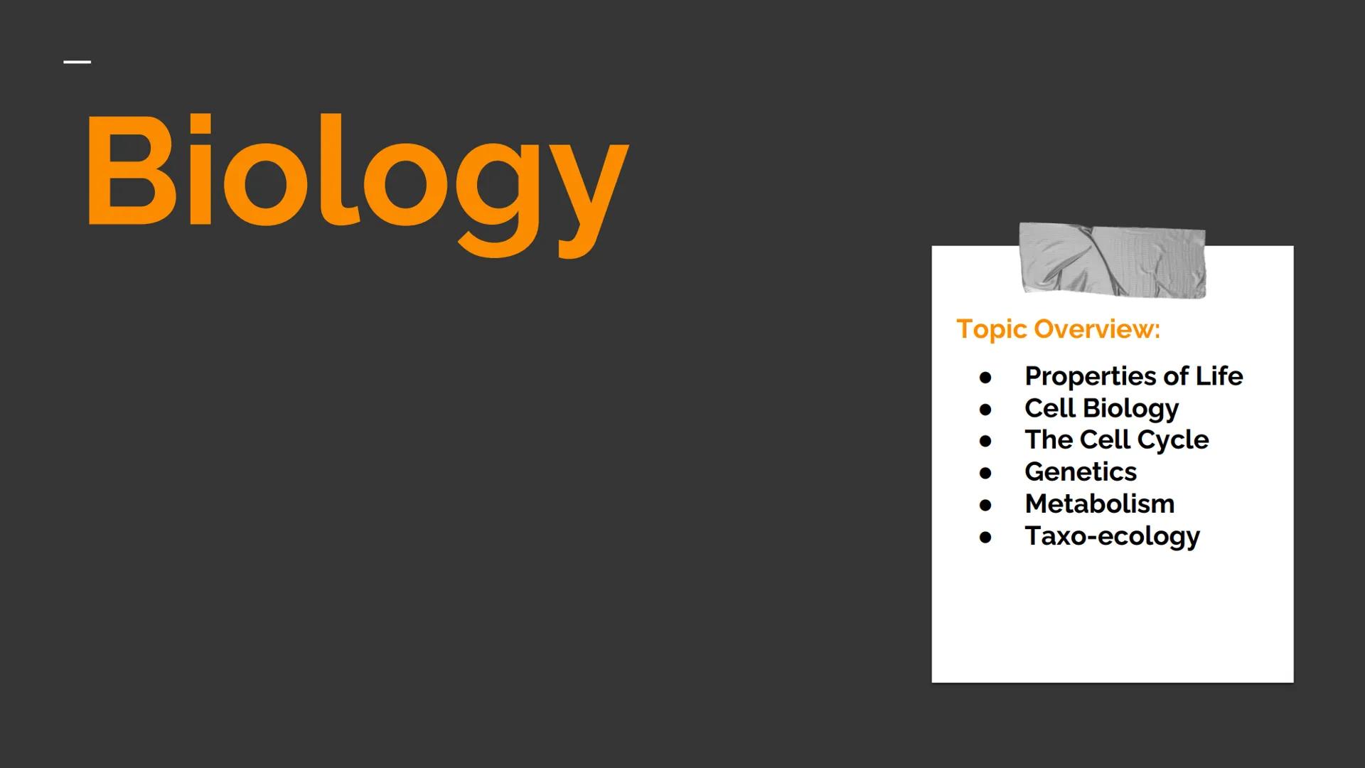 Biology

Topic Overview:

• Properties of Life

• Cell Biology

• The Cell Cycle

• Genetics

• Metabolism

• Taxo-ecology - Properties of L