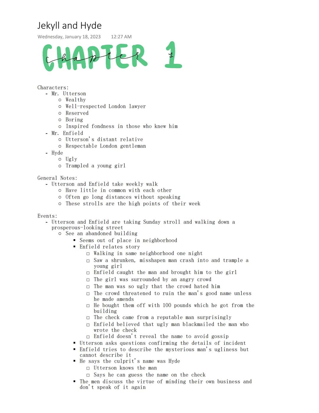 Jekyll and Hyde

Wednesday, January 18, 2023 12:27 AM

# CHAPTER 1

Characters:
- Mr. Utterson
    *   Wealthy
    *   Well-respected London