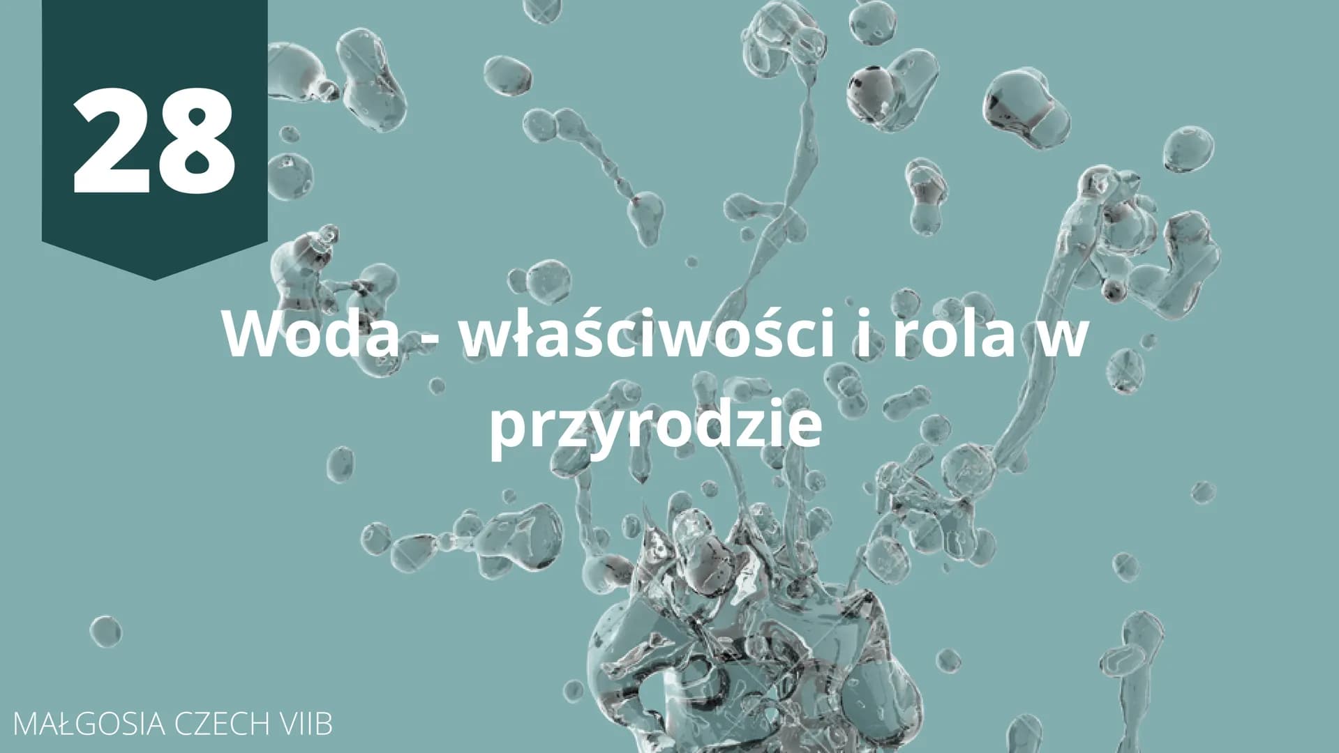 # 28

Woda - właściwości i rola w
przyrodzie

MAŁGOSIA CZECH VIIB # Obecność wody w przyrodzie

Woda jest jedną z bardziej rozpowszechnionyc