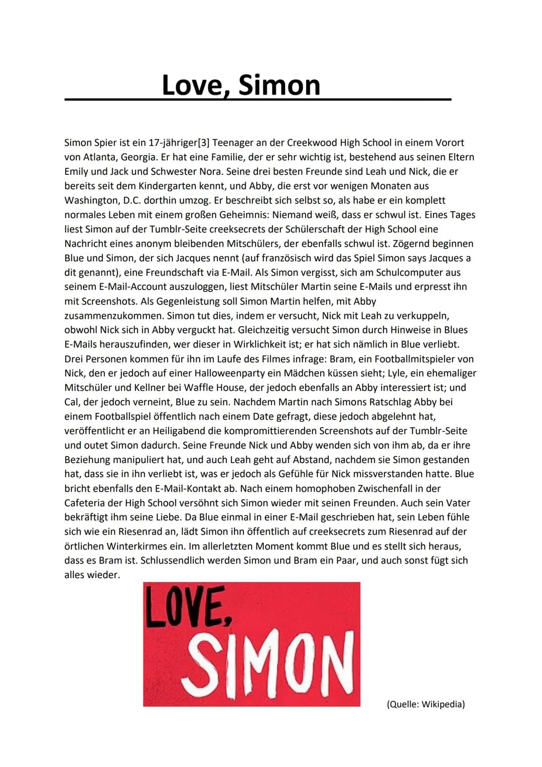 # Love, Simon

Simon Spier ist ein 17-jähriger [3] Teenager an der Creekwood High School in einem Vorort
von Atlanta, Georgia. Er hat eine F