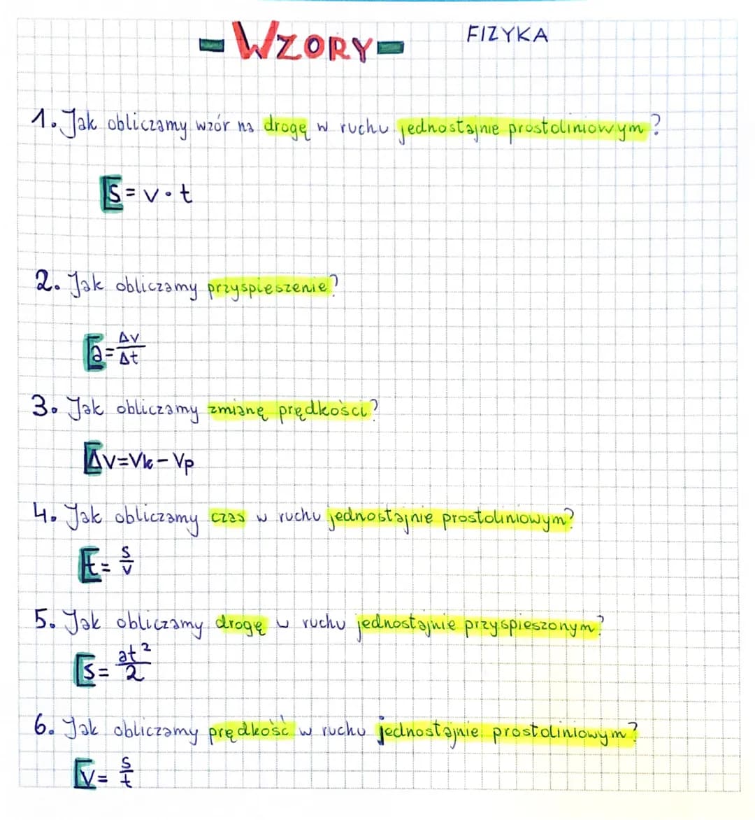 -WZORY-
FIZYKA

1. Jak obliczamy wzór na drogę w ruchu jednostajnie prostoliniowym?
$S=v \cdot t$

2. Jak obliczamy przyspieszenie?
$a=\frac