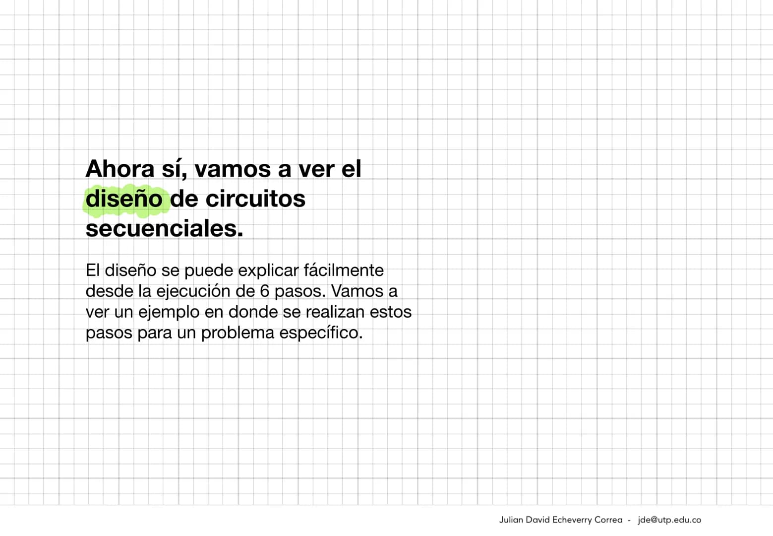Ahora sí, vamos a ver el
diseño de circuitos
secuenciales.

El diseño se puede explicar fácilmente
desde la ejecución de 6 pasos. Vamos a
ve