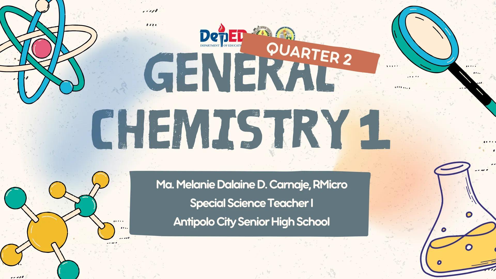 DepED
DEPARTMENT OF EDUCATI
QUARTER 2
GENERAL
CHEMISTRY 1
Ma. Melanie Dalaine D. Carnaje, RMicro
Special Science Teacher I
Antipolo City Sen
