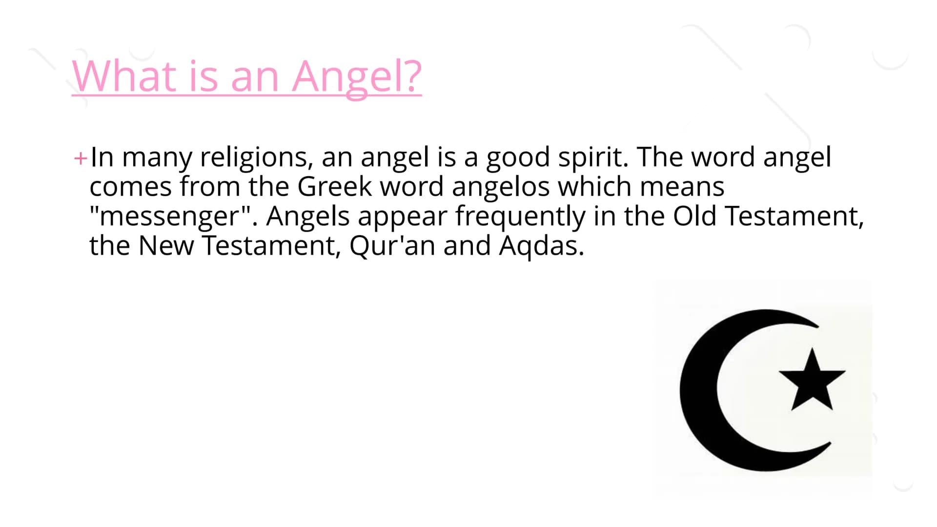 Angels ## What is an Angel?

+In many religions, an angel is a good spirit. The word angel
comes from the Greek word angelos which means
"me