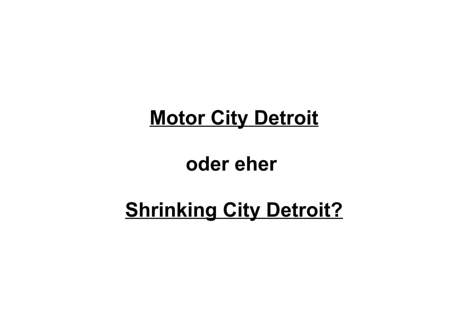 # Motor City Detroit

oder eher

# Shrinking City Detroit? ### Gliederung

1. Entstehung einer Auto-Manufaktur Stadt

2. Fordismus und Postf