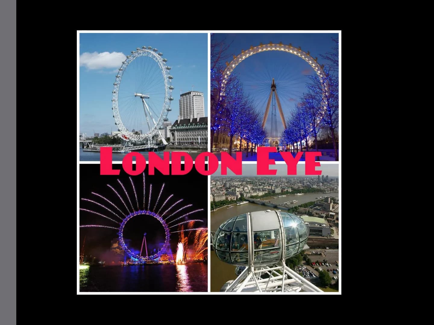 # LONDON EYE - The London Eye is a giant Ferris
wheel situated on the banks of the River
Thames in London, England. The entire
structure is 