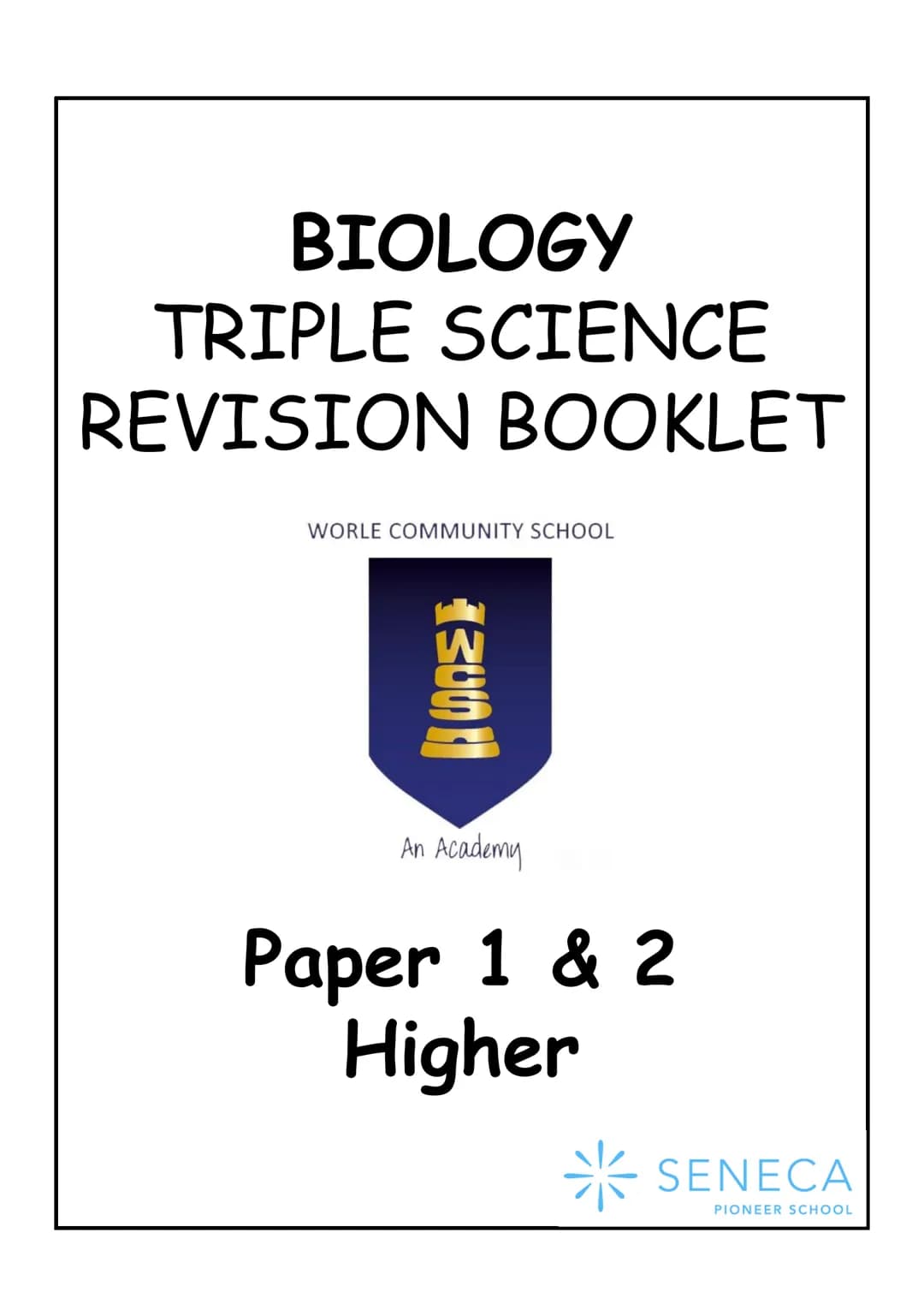 BIOLOGY
TRIPLE SCIENCE
REVISION BOOKLET

WORLE COMMUNITY SCHOOL

WCS

An Academy

Paper 1 & 2
Higher

SENECA
PIONEER SCHOOL WCS
*
SENECA
TRI