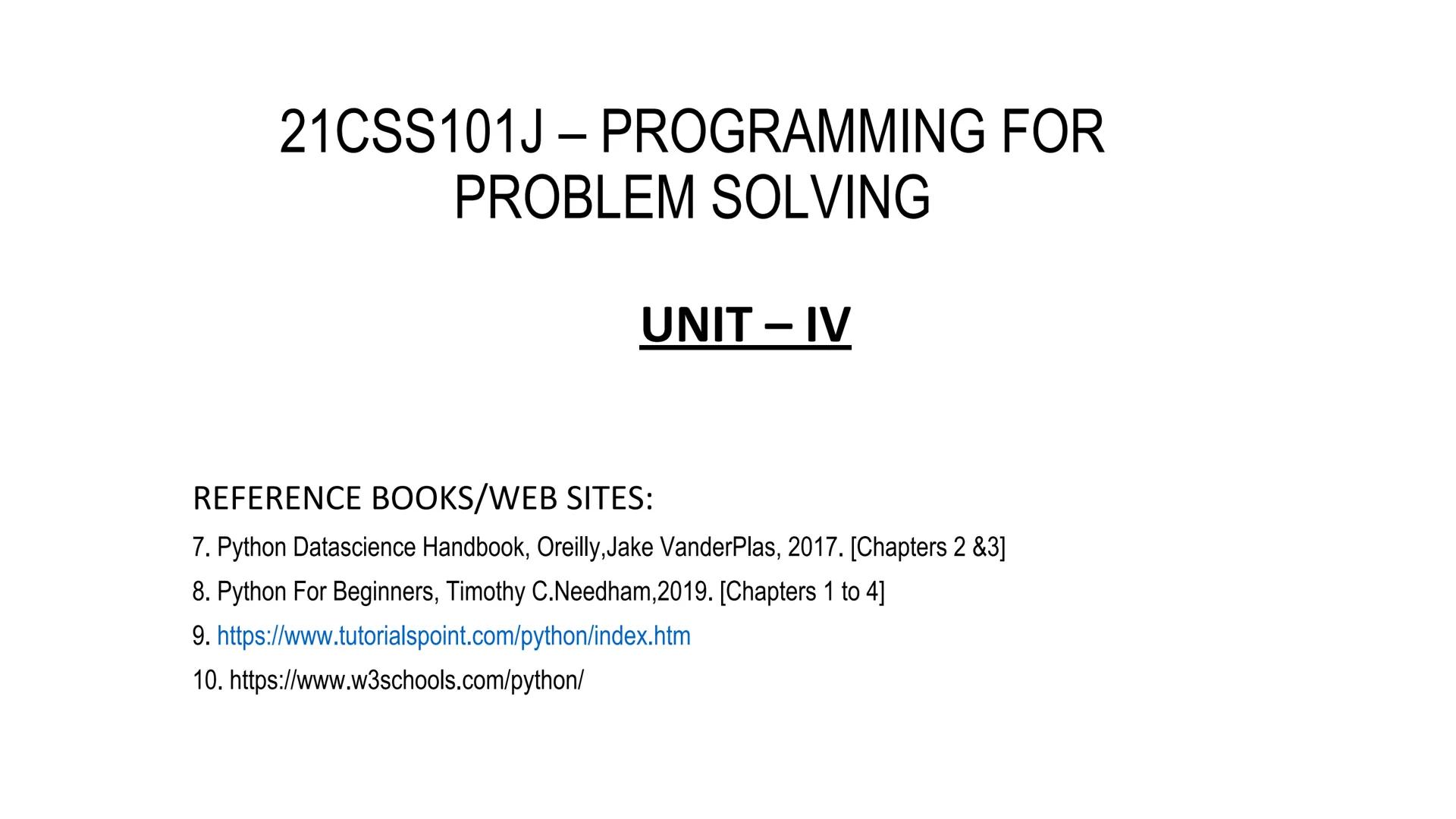 21CSS101J – PROGRAMMING FOR
PROBLEM SOLVING

UNIT - IV

REFERENCE BOOKS/WEB SITES:
7. Python Datascience Handbook, Oreilly, Jake VanderPlas,