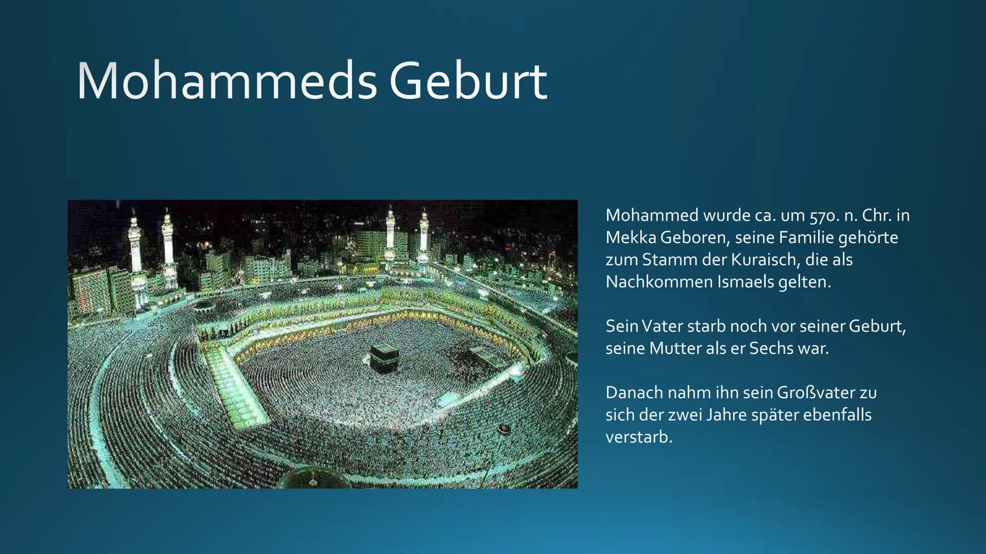 DER PROPHET
MOHAMMED # Mohammeds Geburt

Mohammed wurde ca. um 570. n. Chr. in
Mekka Geboren, seine Familie gehörte
zum Stamm der Kuraisch, 