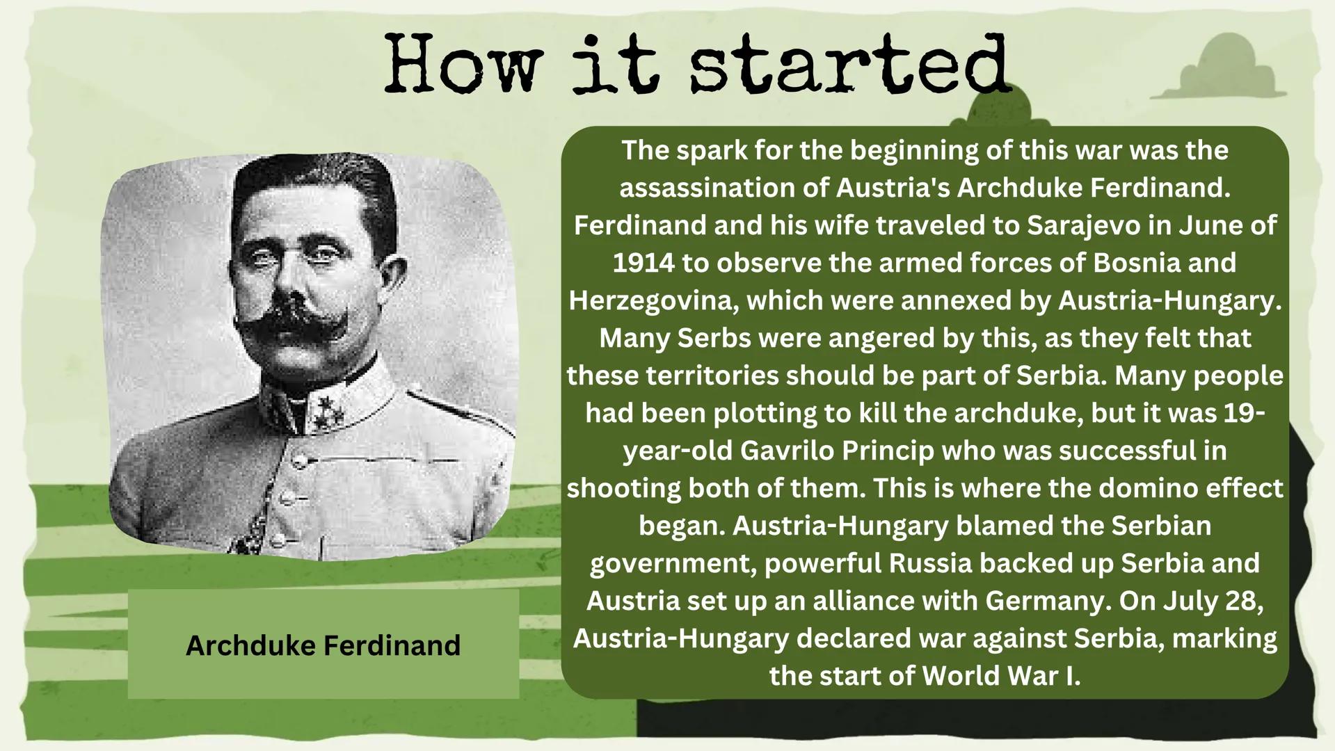 # World War I

By:Megan C # How it started

Archduke Ferdinand

The spark for the beginning of this war was the
assassination of Austria's A
