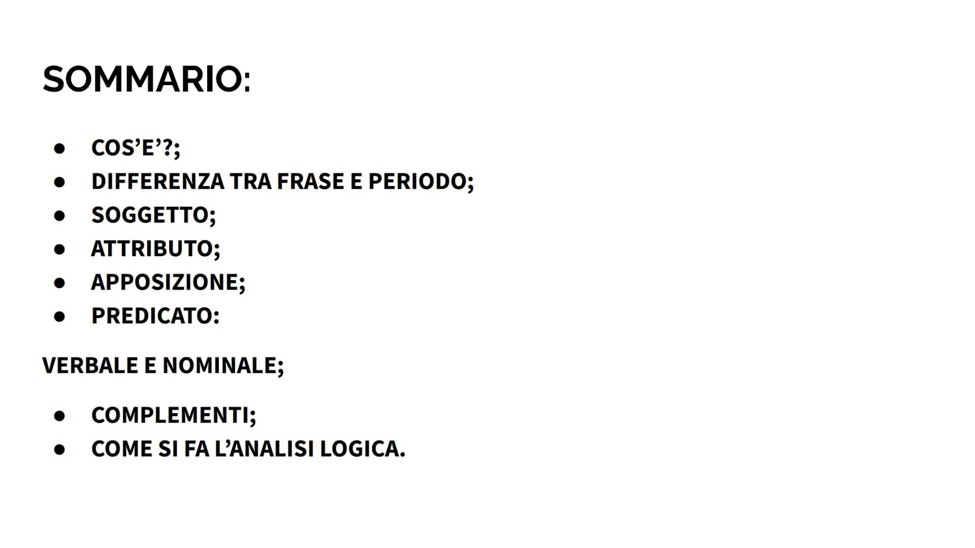# ANALISI LOGICA SOMMARIO:

• COS'E'?;
• DIFFERENZA TRA FRASE E PERIODO;
• SOGGETTO;
• ATTRIBUTO;
• APPOSIZIONE;
• PREDICATO:
VERBALE E NOMI