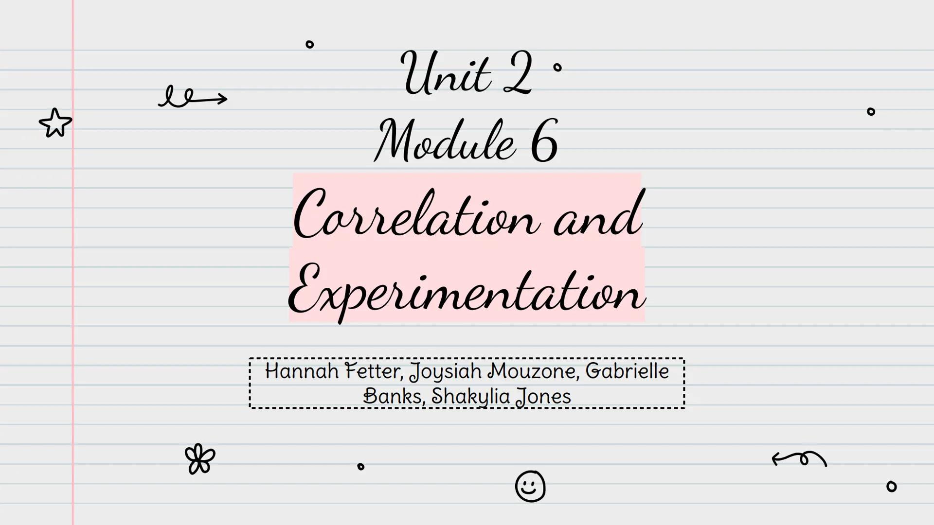 ☆

le

Unit 2.

Module 6

Correlation and
Experimentation

Hannah Fetter, Joysiah Mouzone, Gabrielle
Banks, Shakylia Jones

(ت) # Correlatio