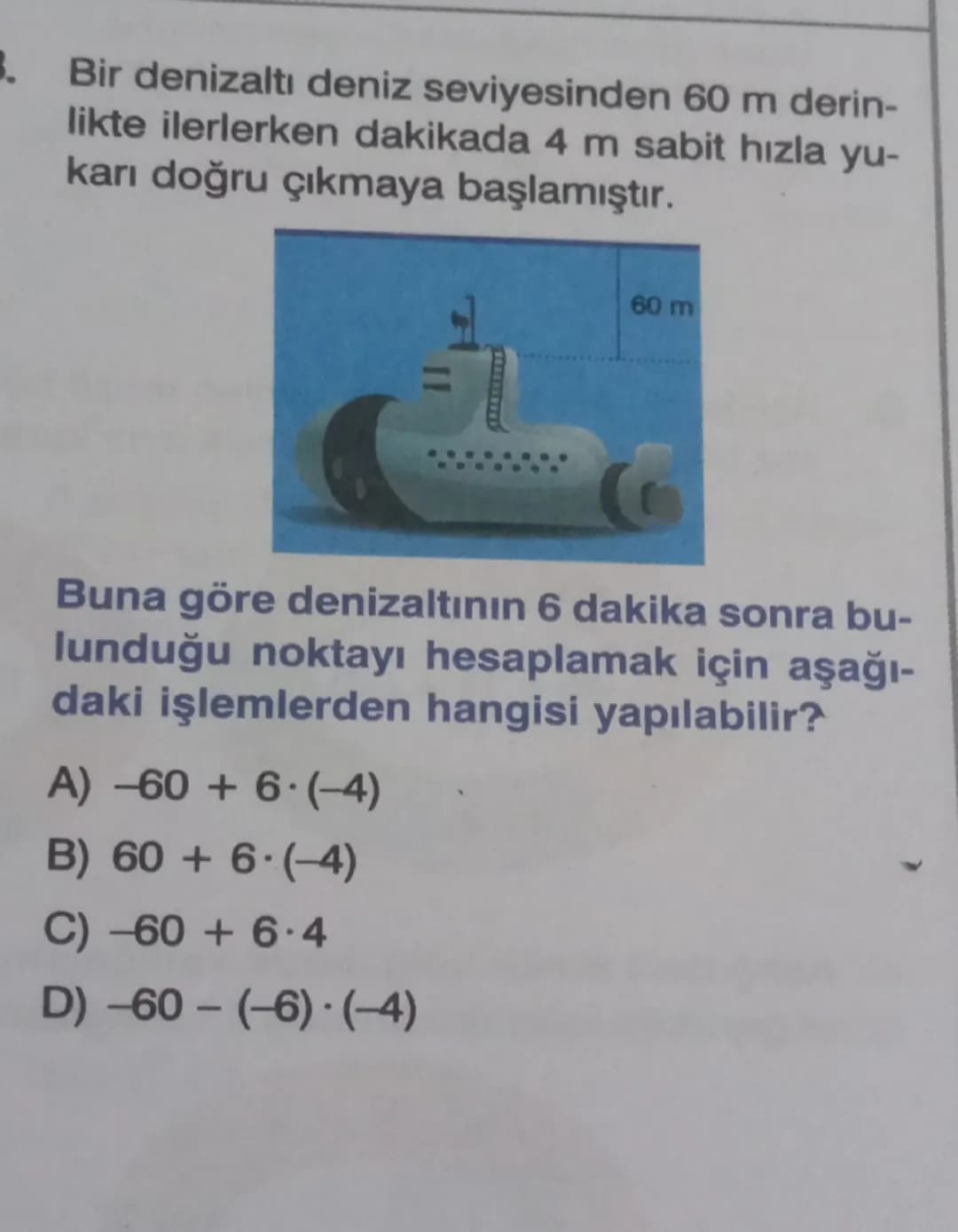3. Bir denizaltı deniz seviyesinden 60 m derin-
likte ilerlerken dakikada 4 m sabit hızla yu-
karı doğru çıkmaya başlamıştır.

60 m


Buna g