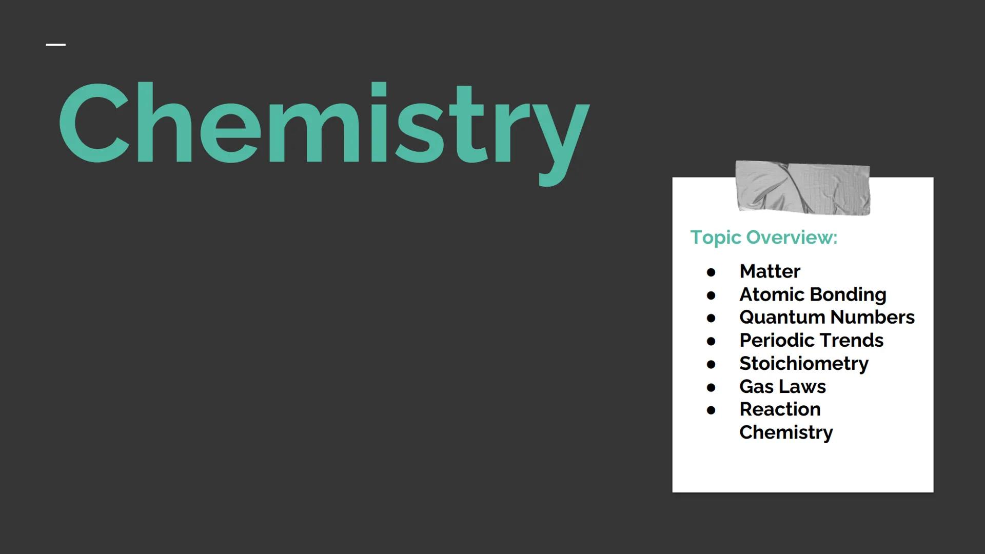 SCIENCE Chemistry

Topic Overview:

• Matter

• Atomic Bonding

• Quantum Numbers

• Periodic Trends

• Stoichiometry

• Gas Laws

• Reactio