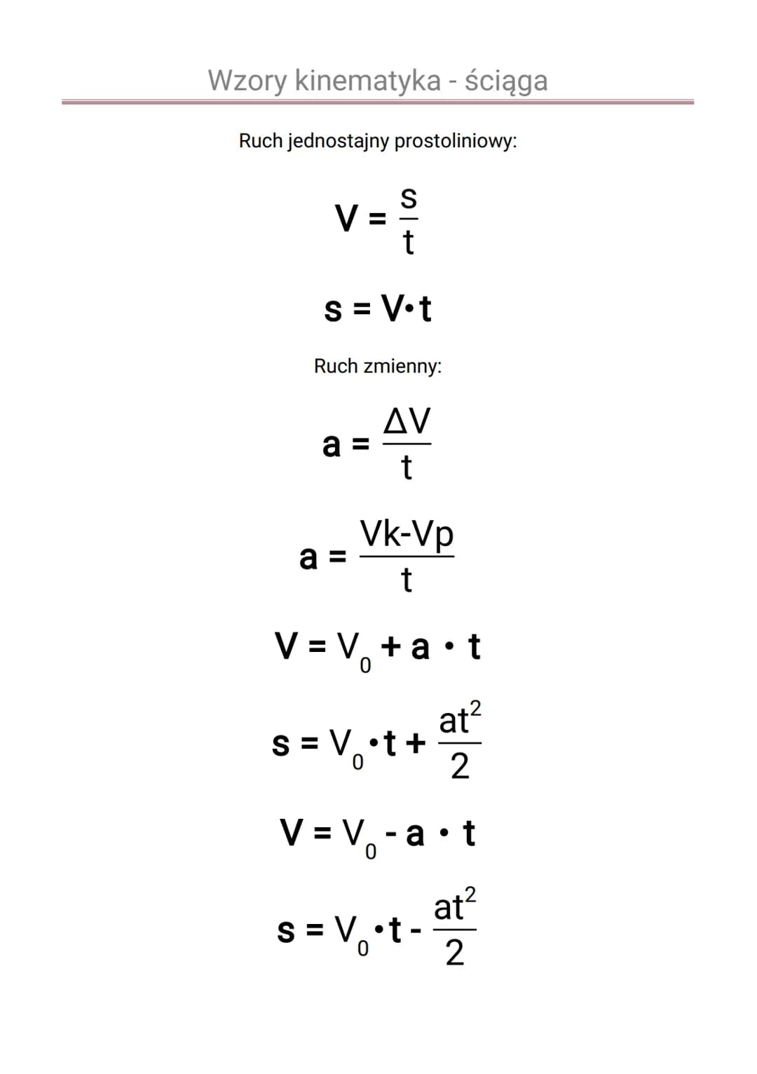 Wzory kinematyka - ściąga

Ruch jednostajny prostoliniowy:

$V = \frac{s}{t}$

$s = V \cdot t$

Ruch zmienny:

$a = \frac{\Delta V}{t}$

$a 