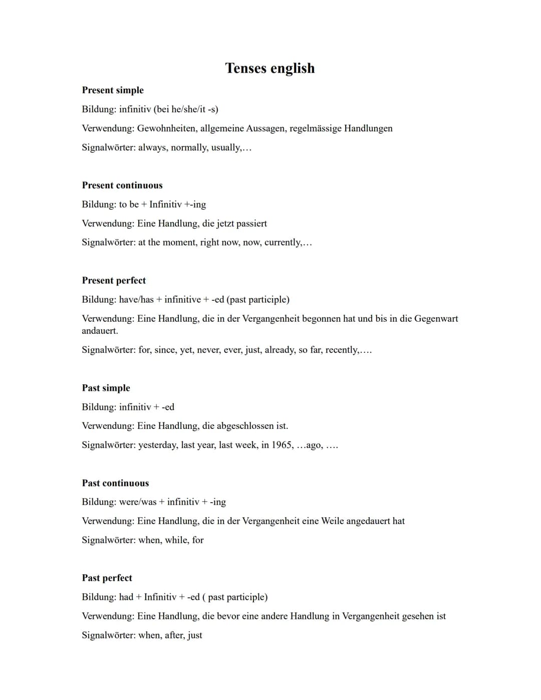 Tenses english

Present simple

Bildung: infinitiv (bei he/she/it-s)

Verwendung: Gewohnheiten, allgemeine Aussagen, regelmässige Handlungen