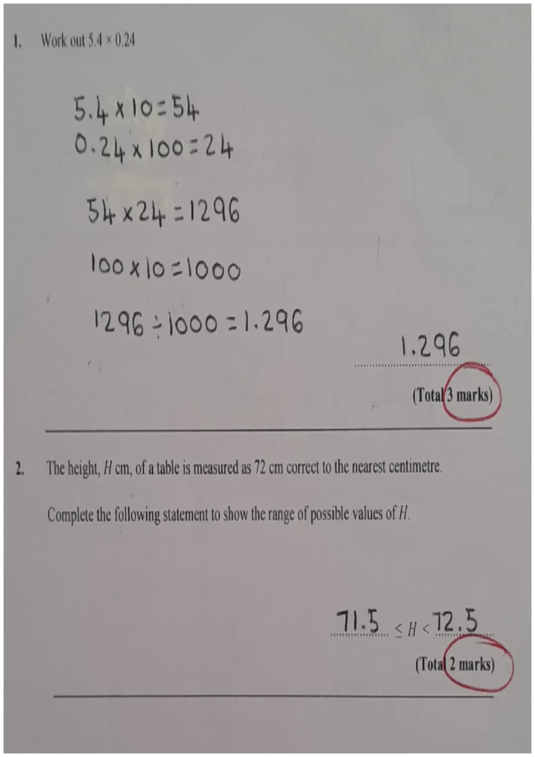 1. Work out 5.4×0.24

$5.4×10=54$

$0.24×100=24$

$54x24=1296$

$100×10=1000$

$1296\div1000 = 1.296$

1.296

(Total 3 marks)

2. The height