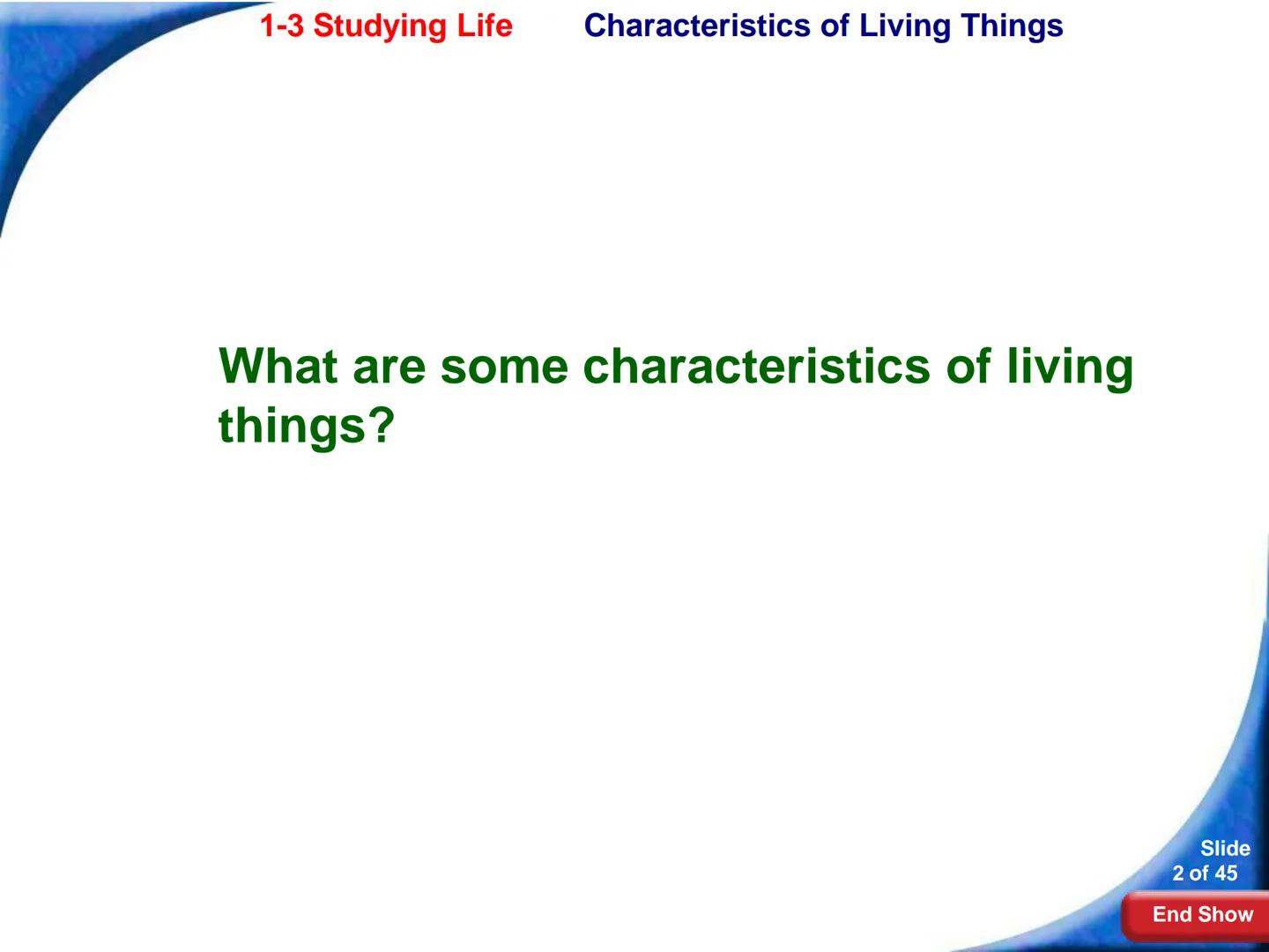 # 1-3 Studying Life

Slide
1 of 45

End Show # 1-3 Studying Life Characteristics of Living Things

What are some characteristics of living
t