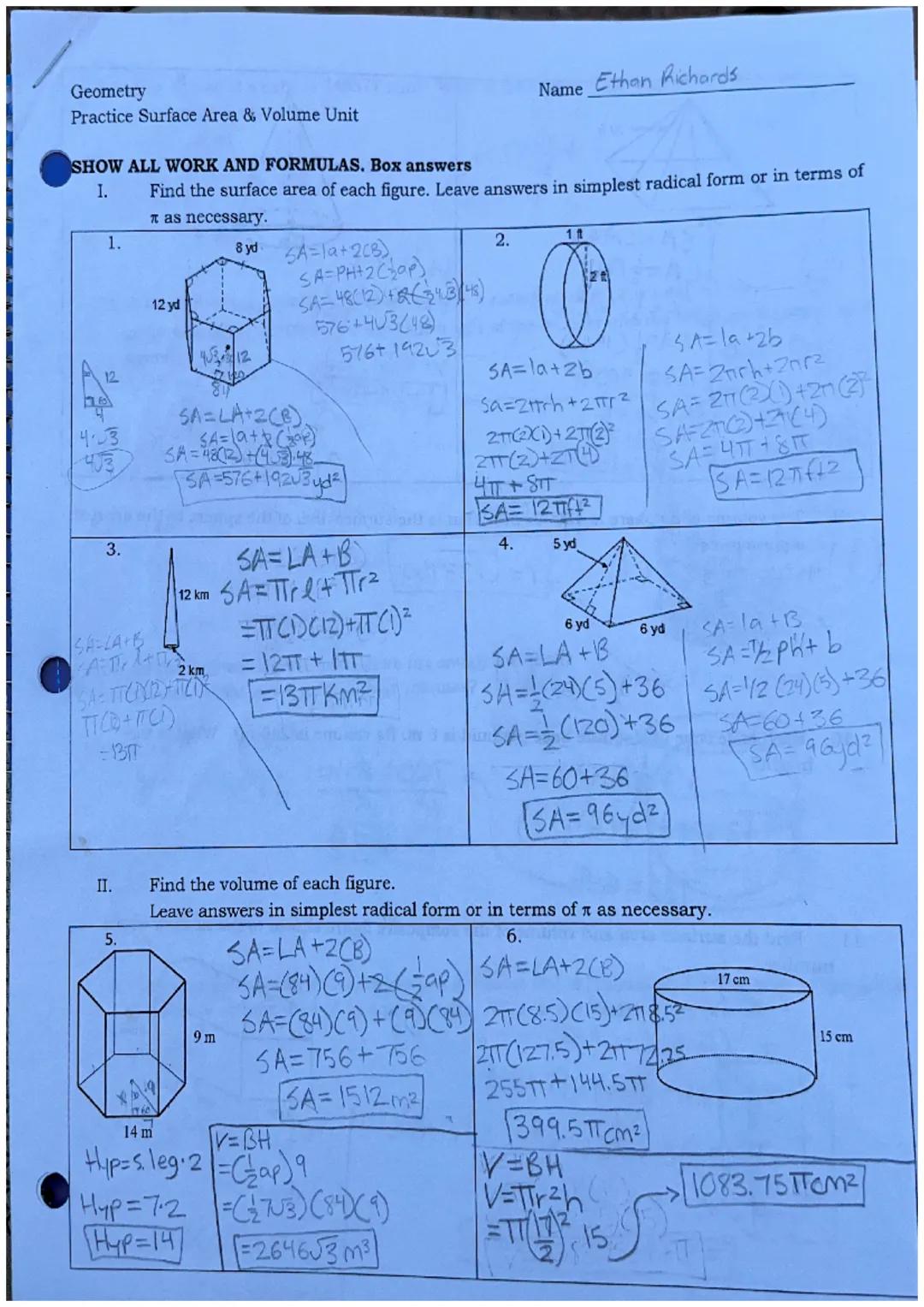 Geometry
Practice Surface Area & Volume Unit
Name Ethan Richards
SHOW ALL WORK AND FORMULAS. Box answers
1. Find the surface area of each fi