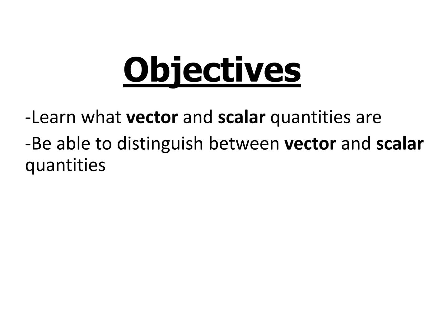 # Objectives
-Learn what vector and scalar quantities are
-Be able to distinguish between vector and scalar
quantities # What is a Scalar
Qu