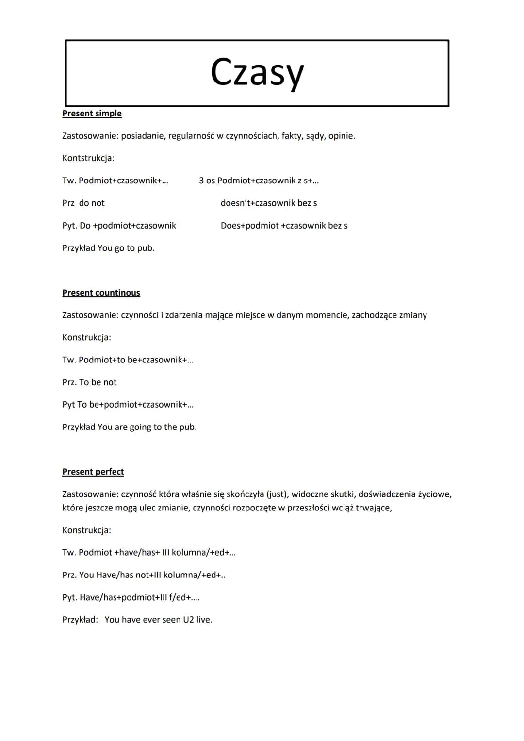 # Czasy

Present simple

Zastosowanie: posiadanie, regularność w czynnościach, fakty, sądy, opinie.

Kontstrukcja:

Tw. Podmiot+czasownik+..