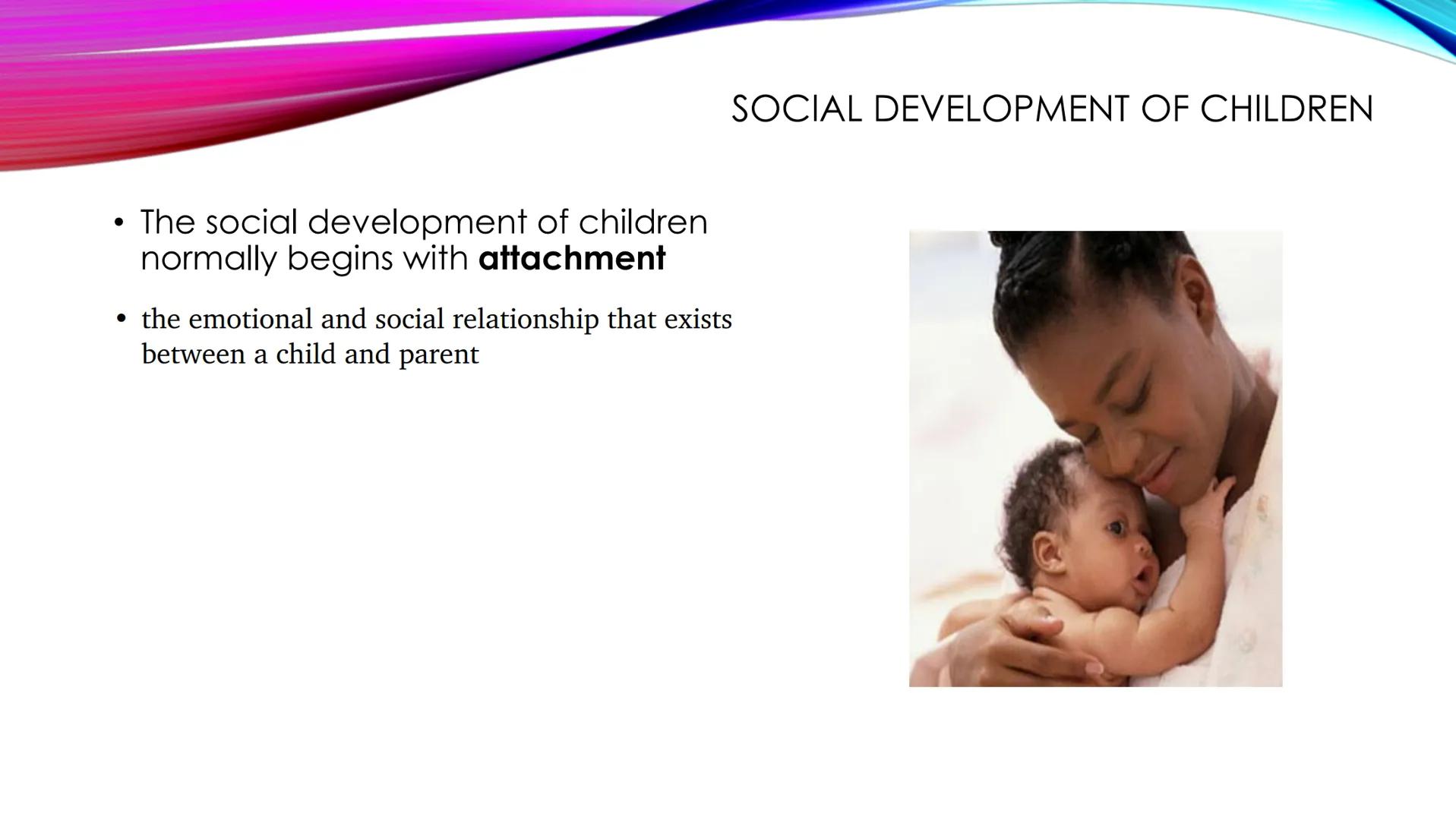 SOCIAL DEVELOPMENT OF CHILDREN

• The social development of children
normally begins with attachment
• the emotional and social relationship