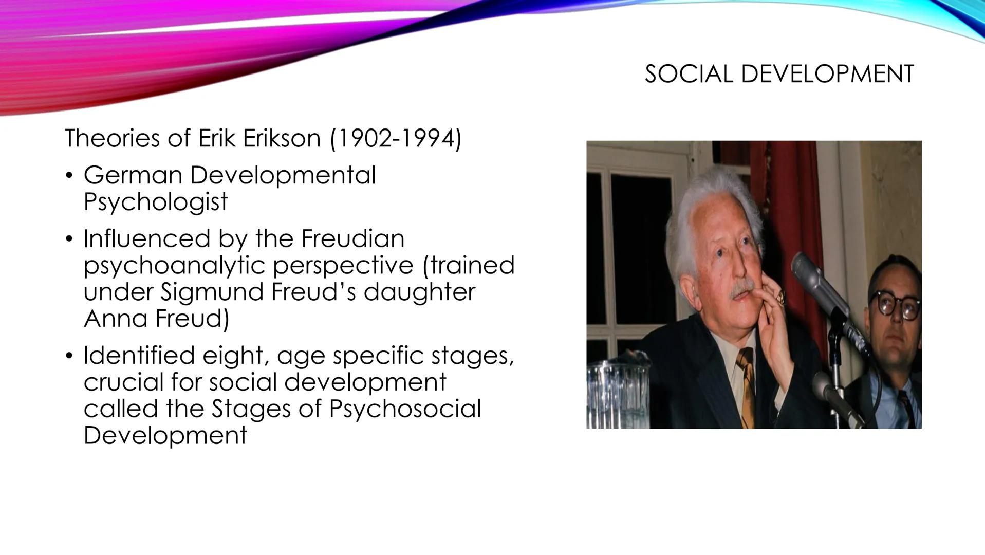 Theories of Erik Erikson (1902-1994)

• German Developmental
Psychologist

• Influenced by the Freudian
psychoanalytic perspective (trained
