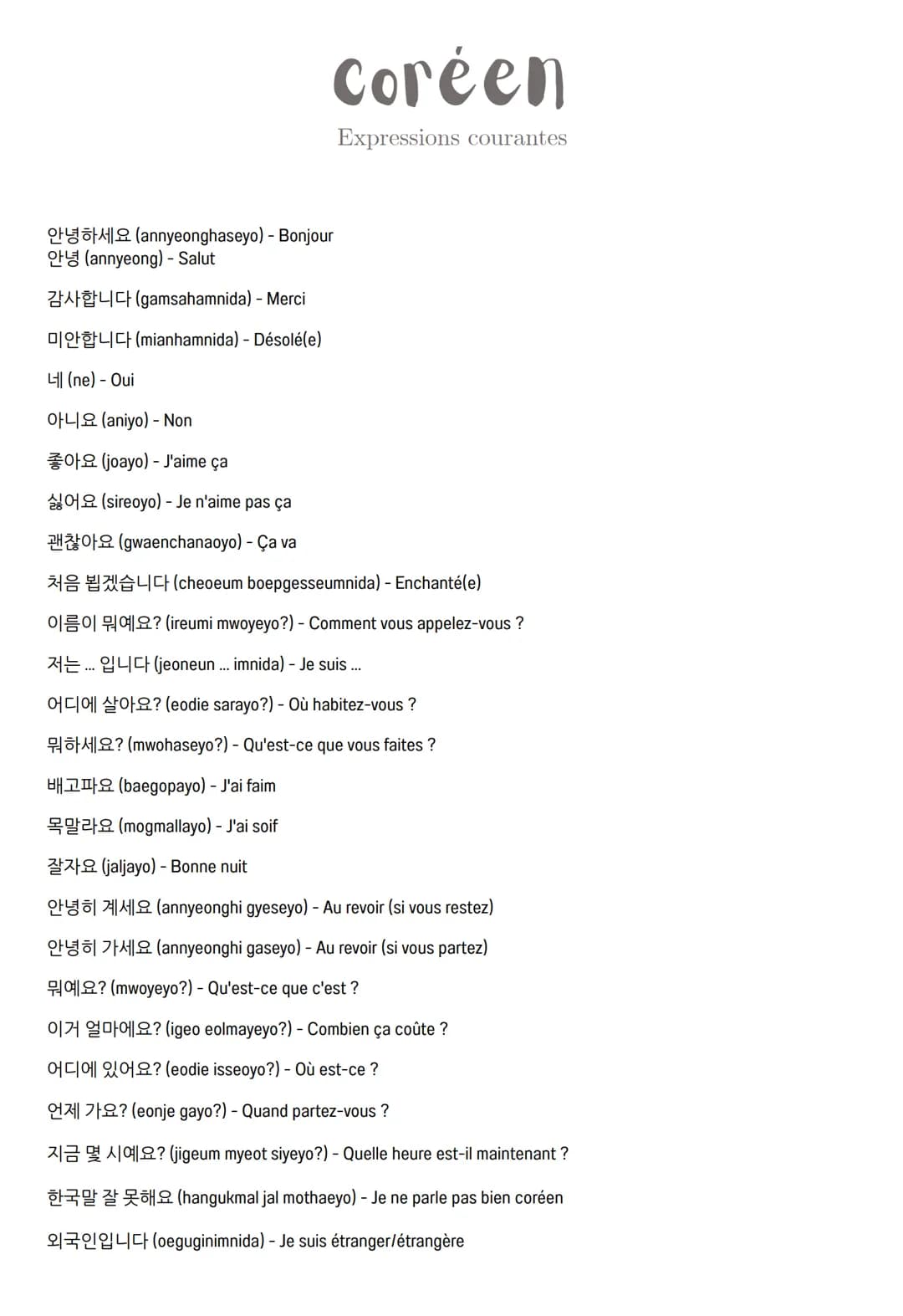 # coréen

Expressions courantes

안녕하세요 (annyeonghaseyo) - Bonjour

안녕 (annyeong) - Salut

감사합니다 (gamsahamnida) - Merci

미안합니다 (mianhamnida) 