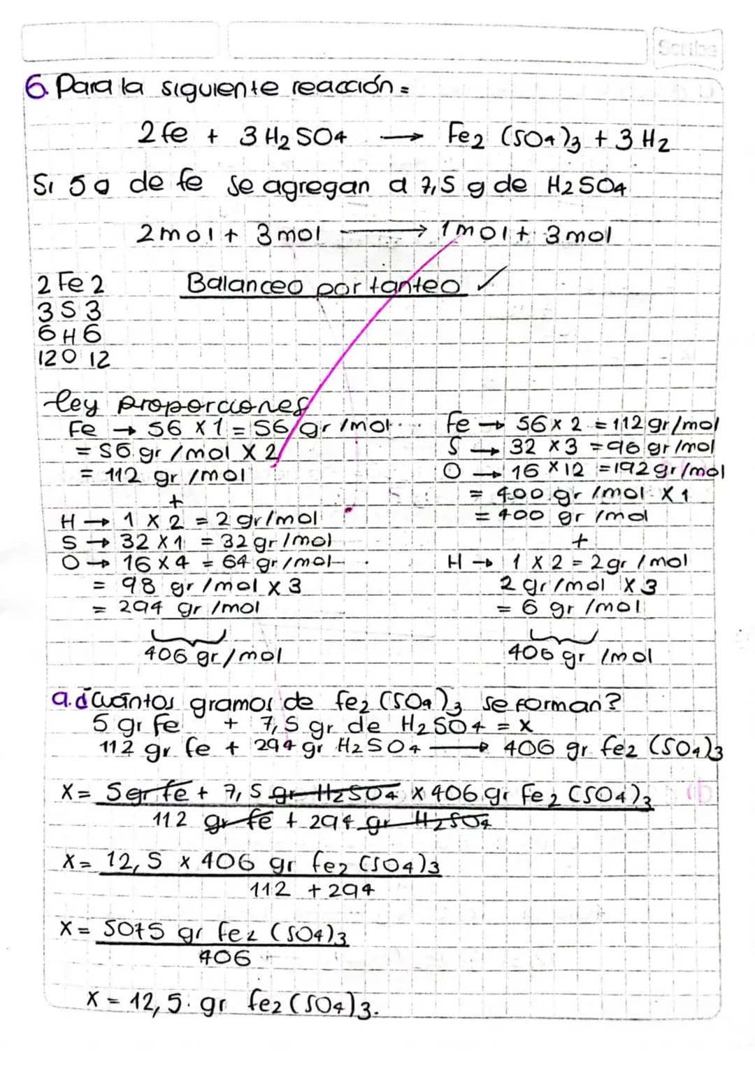 Scribe

6. Para la siguiente reacción=

2 fe + 3 H2SO4 $\longrightarrow$ Fe2 (504)3 + 3H2

Si 5a de fe se agregan a 7,5 g de H2S04

2molt 3 