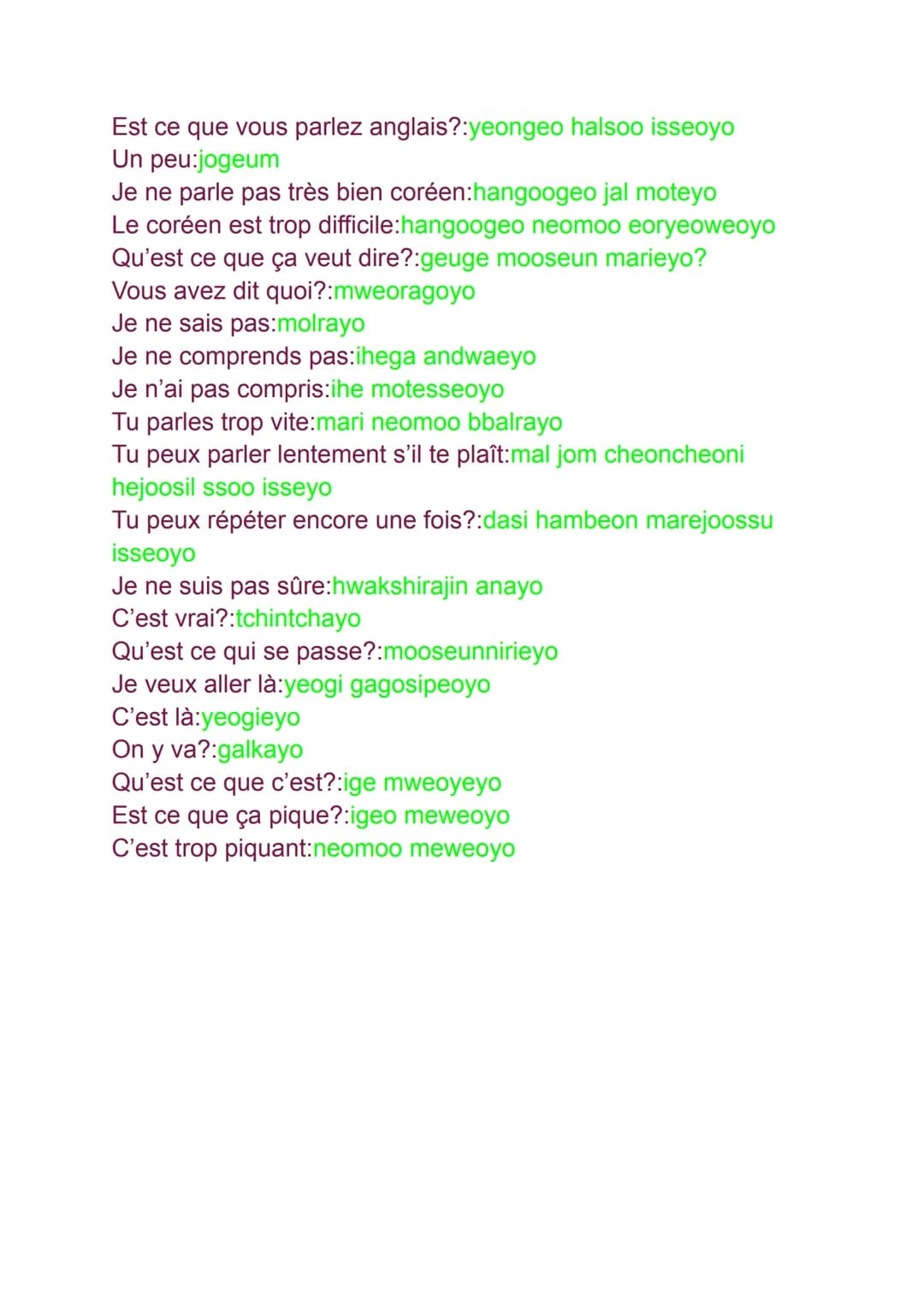 # Phrases utiles dans la vie de tous les
jours.Part1

Ca fait longtemps!:olemanieyo
Comment allez-vous?:eoteoke jineyo
Enchantée:bangaweoyo
