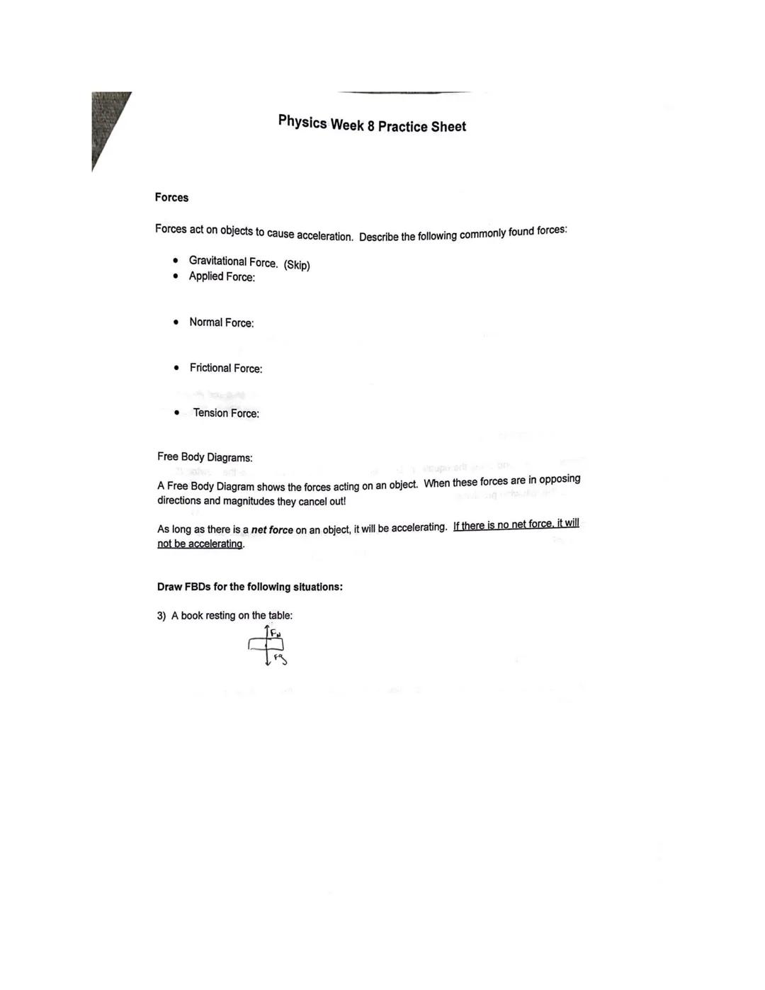 Physics Week 8 Practice Sheet

Forces

Forces act on objects to cause acceleration. Describe the following commonly found forces:

*   Gravi