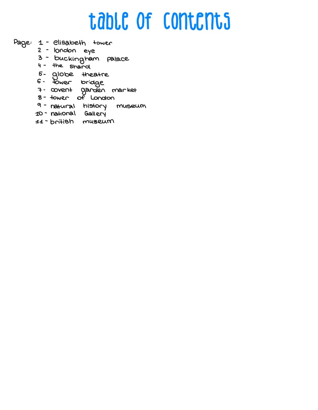 London sights # table of contents

Page: 1- elisabeth tower
2 - london eye
3 - buckingham palace
4- the shard
5- globe theatre
6- tower brid