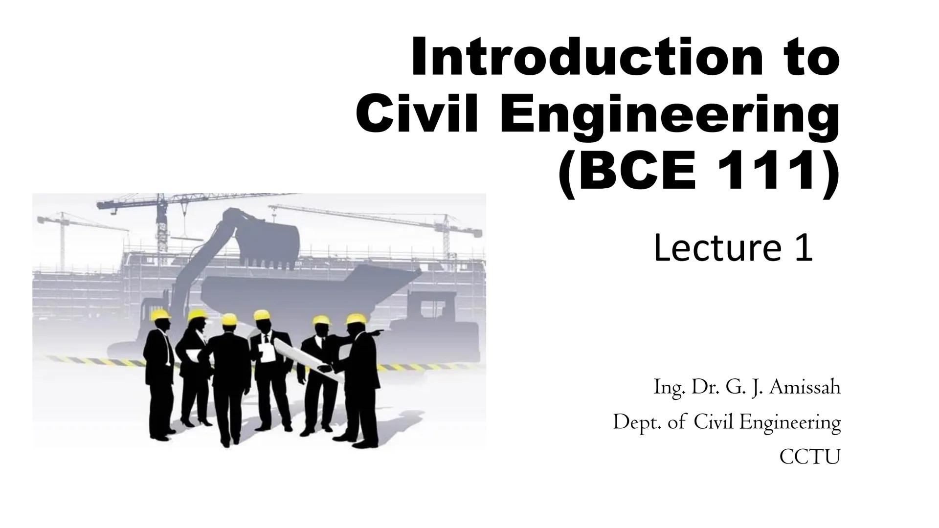 # Introduction to
# Civil Engineering
# (ВСЕ 111)
Lecture 1
Ing. Dr. G. J. Amissah
Dept. of Civil Engineering
CCTU # What is Civil Enginee