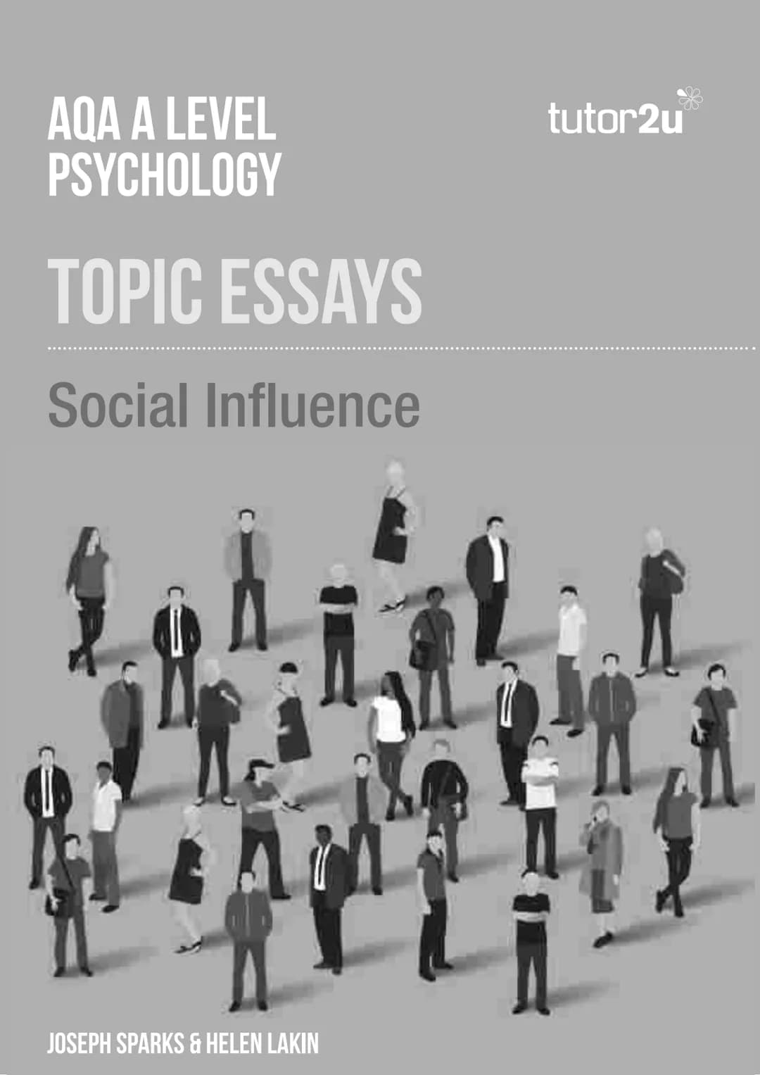 # AQA A LEVEL
# PSYCHOLOGY
# TOPIC ESSAYS
Social Influence
JOSEPH SPARKS & HELEN LAKIN Page 2
AQA A LEVEL PSYCHOLOGY TOPIC ESSAYS: SOCIAL