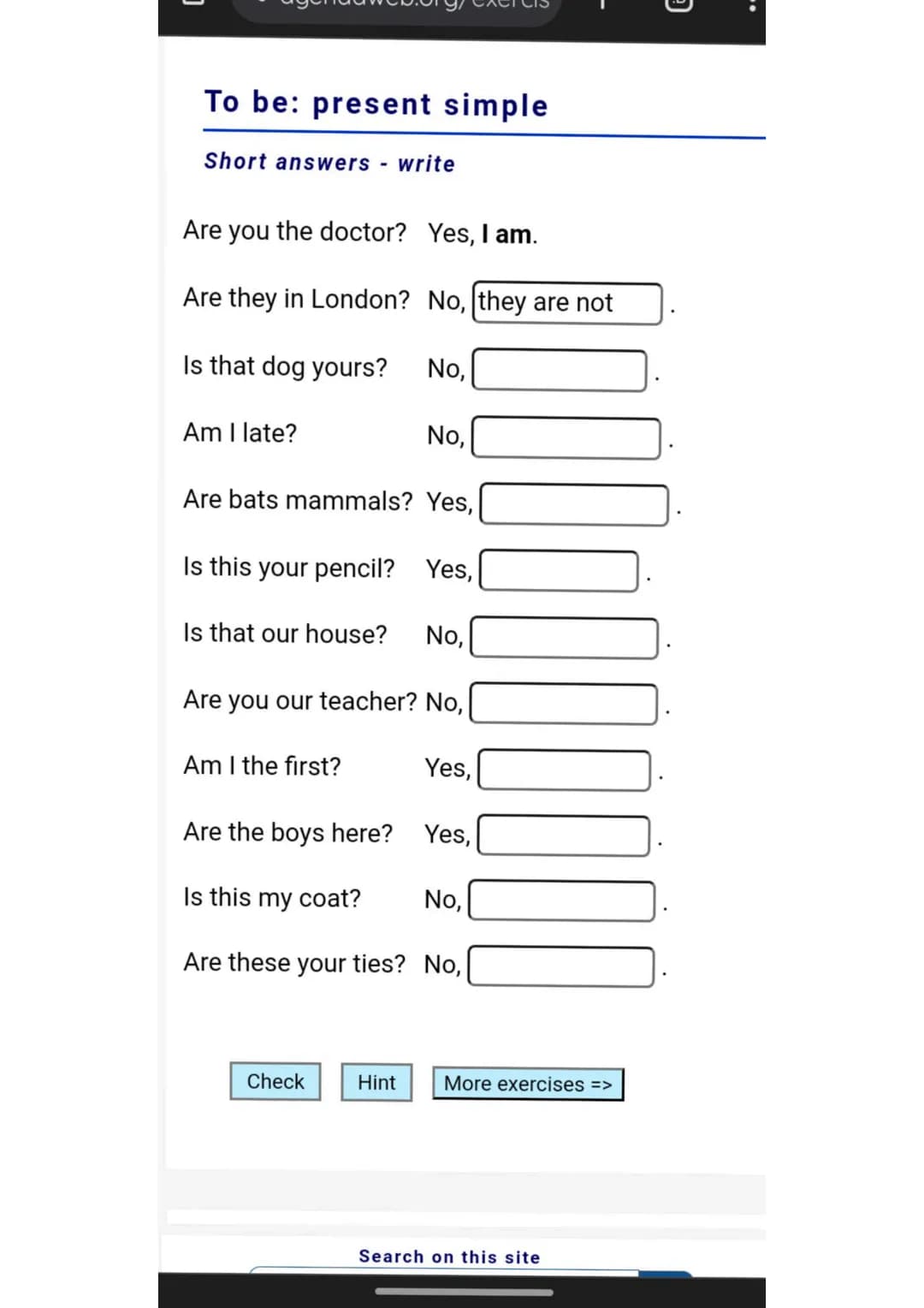 To be: present simple
Short answers - write
Are you the doctor? Yes, I am.
Are they in London? No, they are not
Is that dog yours? No,