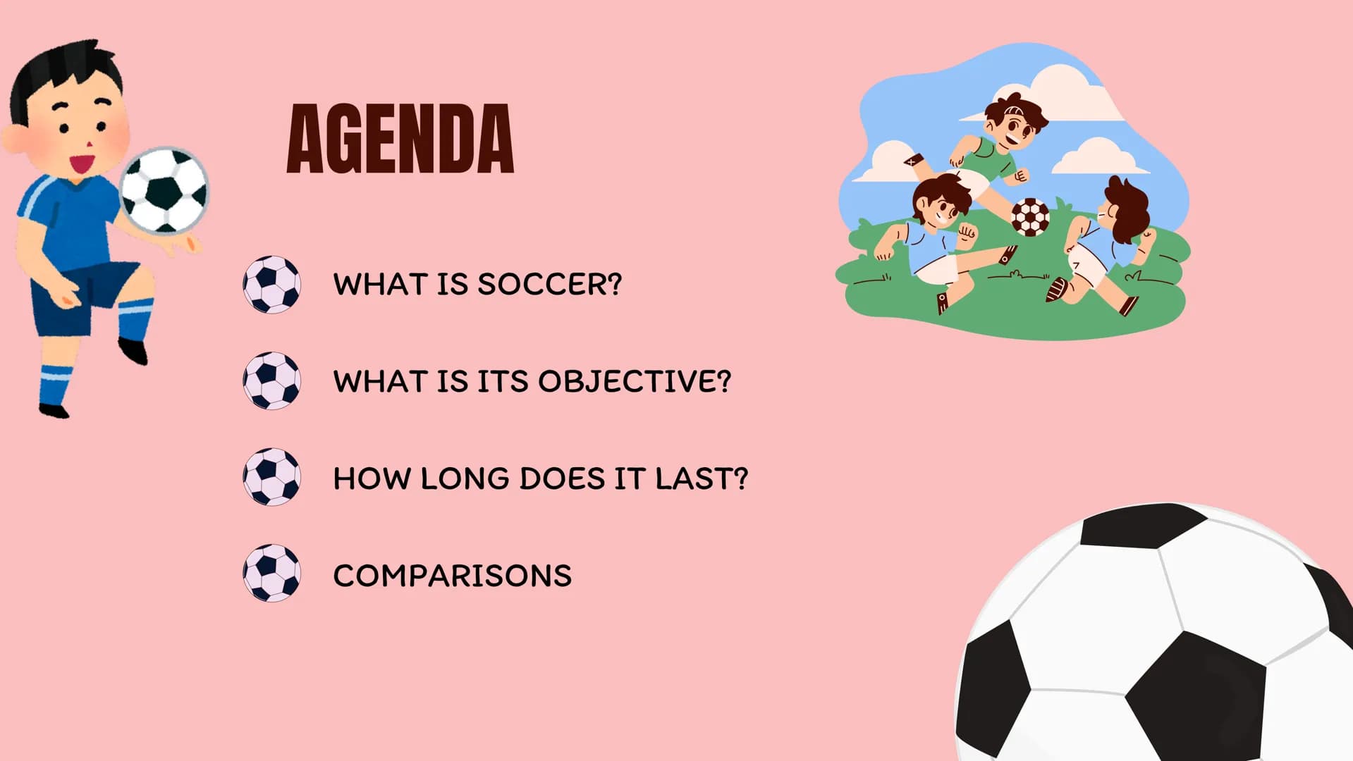 SOCCER # AGENDA
WHAT IS SOCCER?
WHAT IS ITS OBJECTIVE?
HOW LONG DOES IT LAST?
COMPARISONS
وللل # WHAT IS SOCCER?
Soccer is a team spor