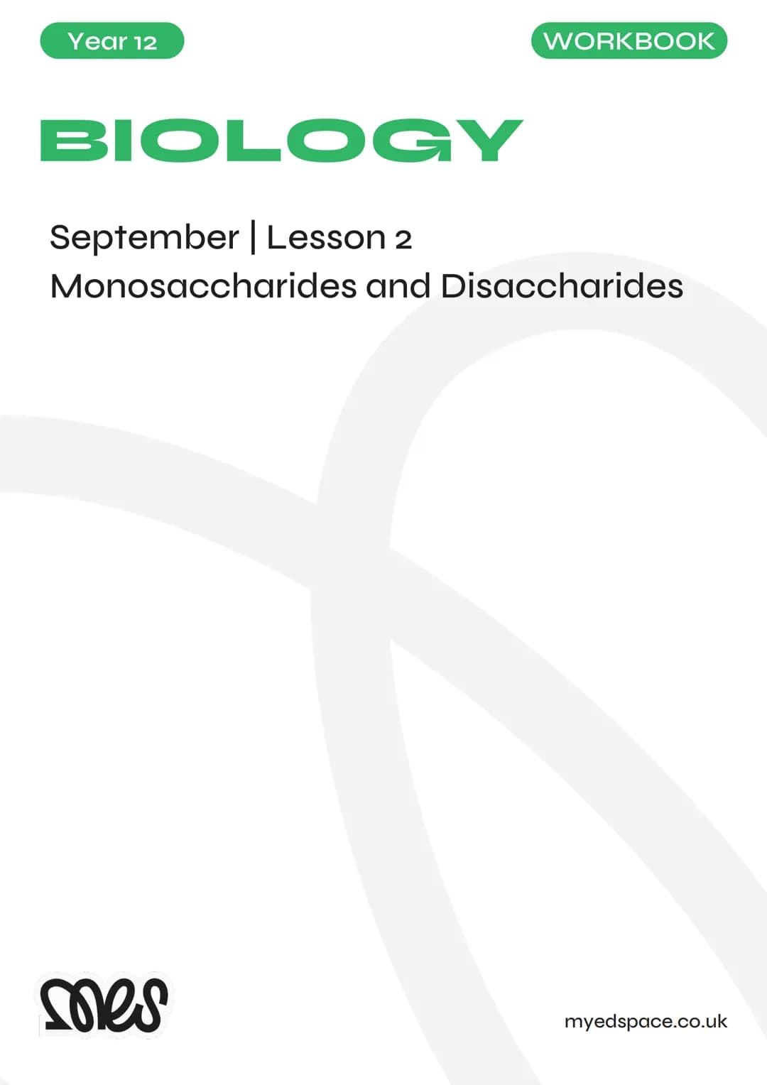 # Year 12
# BIOLOGY
September | Lesson 2
Monosaccharides and Disaccharides
# WORKBOOK
myedspace.co.uk mes
September | Lesson 2 | Monosa