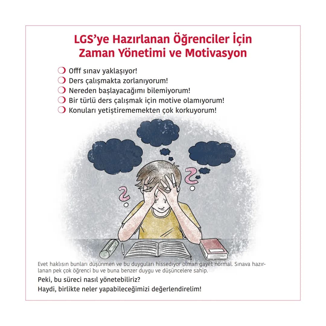 # LGS'ye Hazırlanan Öğrenciler İçin
## Zaman Yönetimi ve Motivasyon
* Offf sınav yaklaşıyor!
* Ders çalışmakta zorlanıyorum!
* Nereden başla