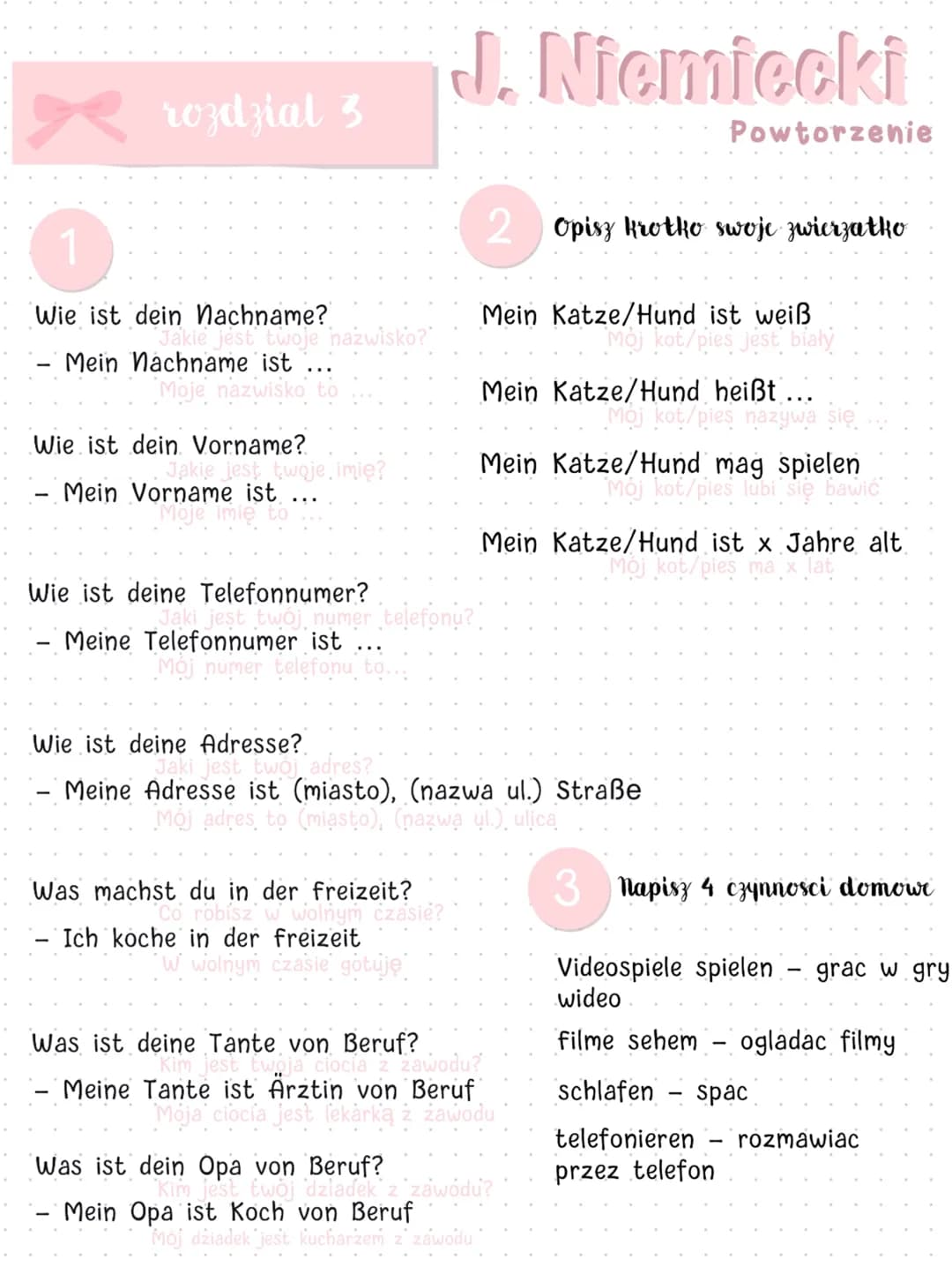 rozdział 3
J. Niemiecki
Powtorzenie
2 Opisz krotko swoje zwierzatko
1
Wie ist dein Nachname?
Mein Katze/Hund ist weiß
Mein Nachname ist
Me