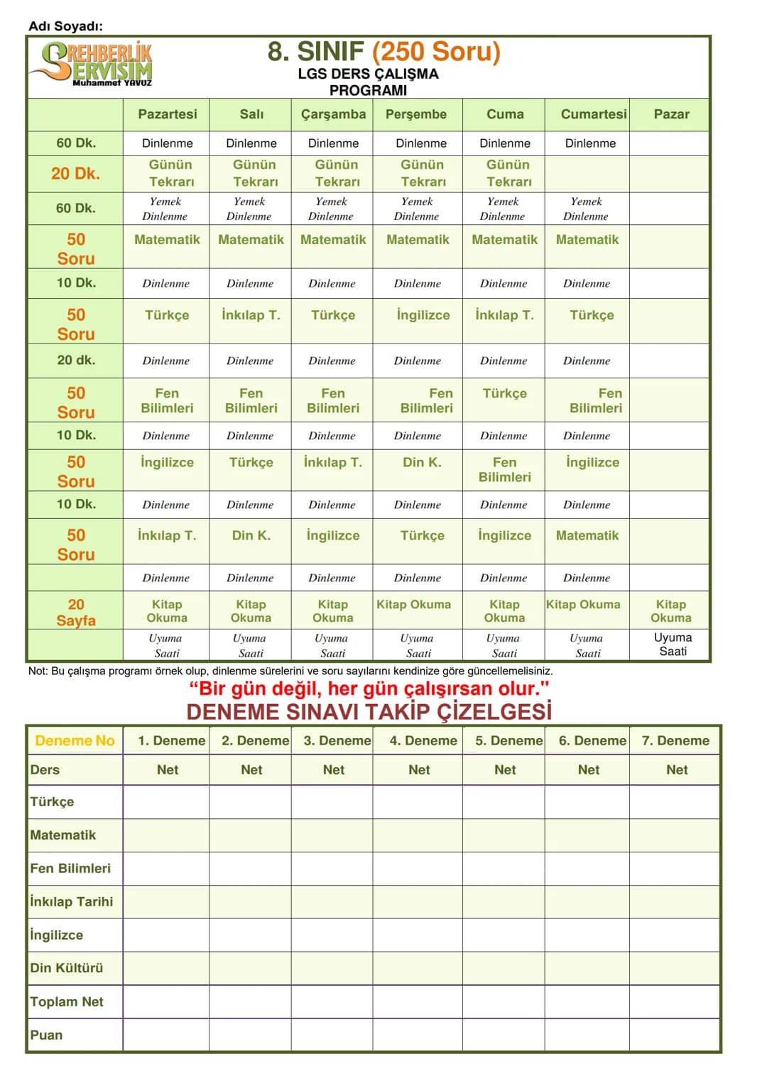 Adı Soyadı:
REHBERLIK
YAVUZ
8. SINIF (250 Soru)
LGS DERS ÇALIŞMA
PROGRAMI
| | Pazartesi | Salı | Çarşamba | Perşembe | Cuma | Cumartesi | Pa