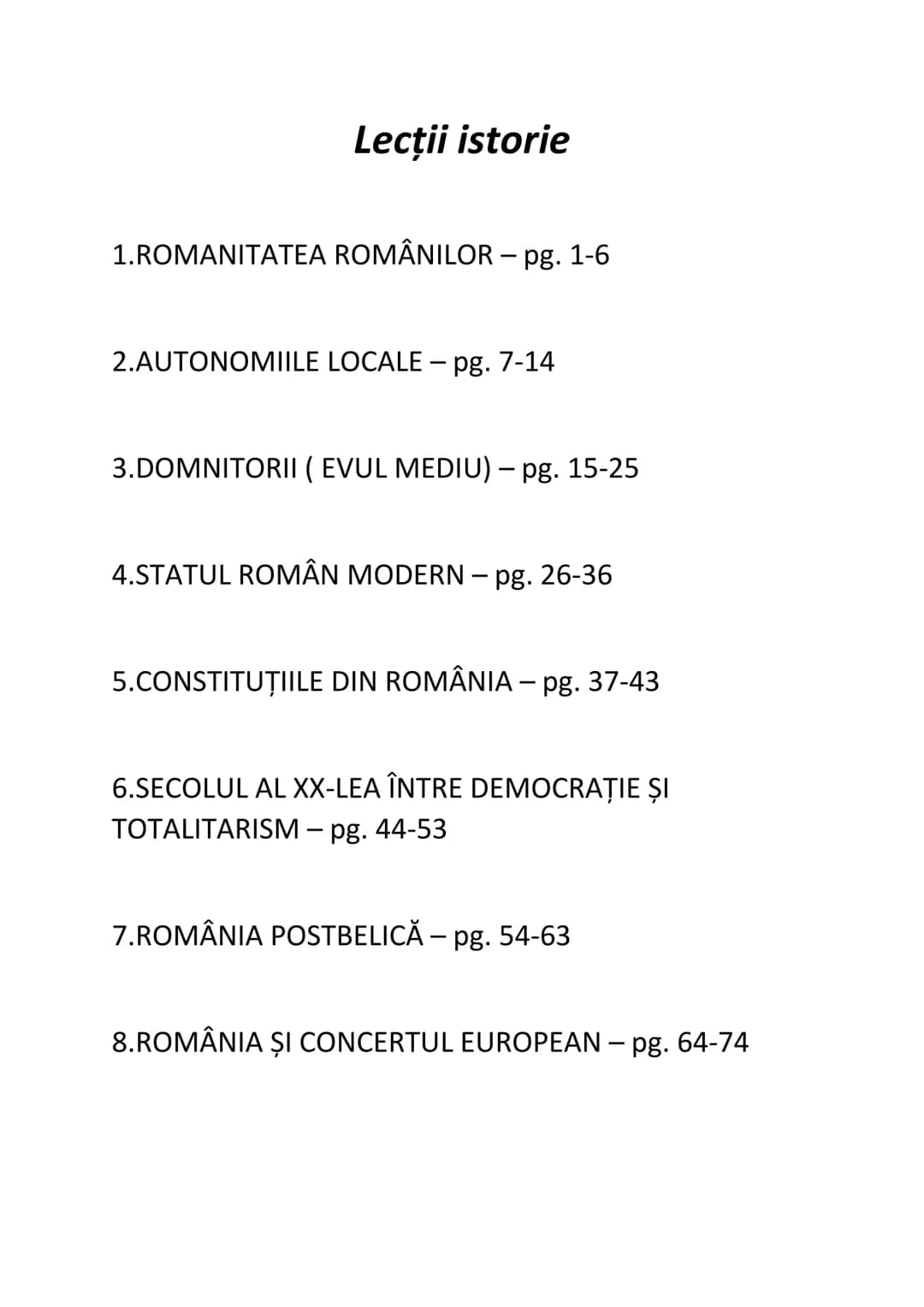 Lecţii istorie
1.ROMANITATEA ROMÂNILOR – pg. 1-6
2.AUTONOMIILE LOCALE - pg. 7-14
3.DOMNITORII (EVUL MEDIU) - pg. 15-25
4.STATUL ROMÂN MO