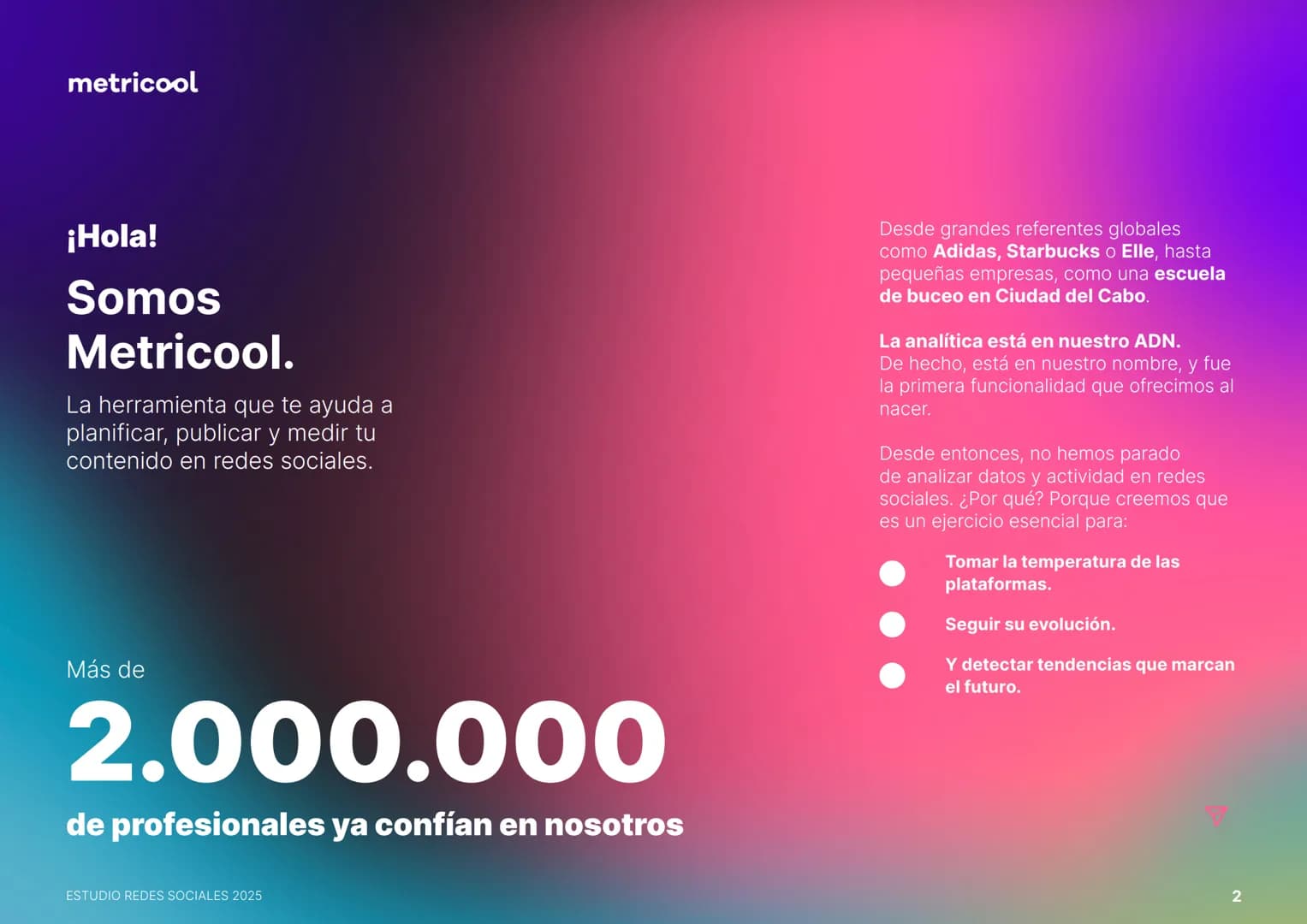 # Estudio
# REDES
# SOCIALES
# 2025
metricool metricool
¡Hola!
Somos
Metricool.
La herramienta que te ayuda a
planificar, publicar y medi