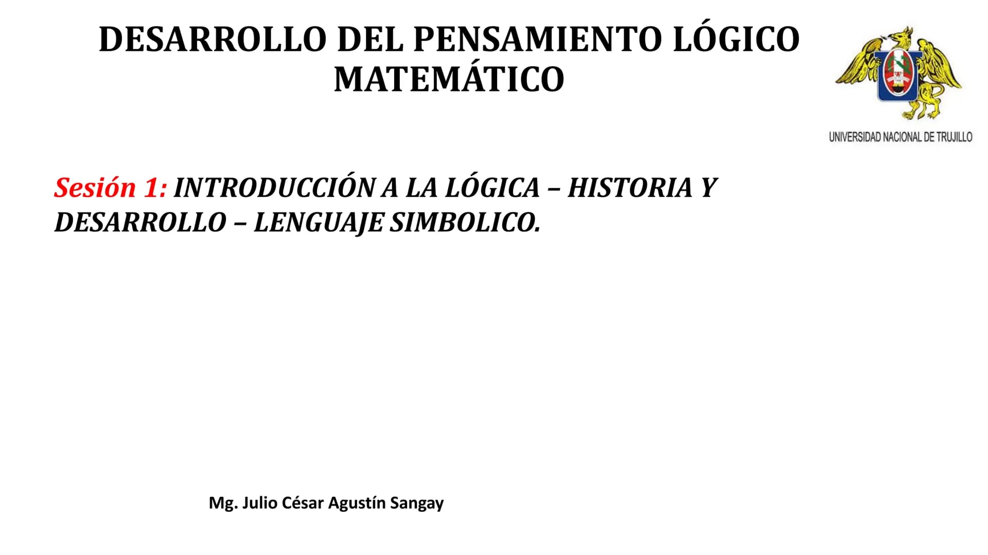 # DESARROLLO DEL PENSAMIENTO LÓGICO
# MATEMÁTICO
Sesión 1: INTRODUCCIÓN A LA LÓGICA – HISTORIA Y
DESARROLLO – LENGUAJE SIMBOLICO.
Mg. Juli
