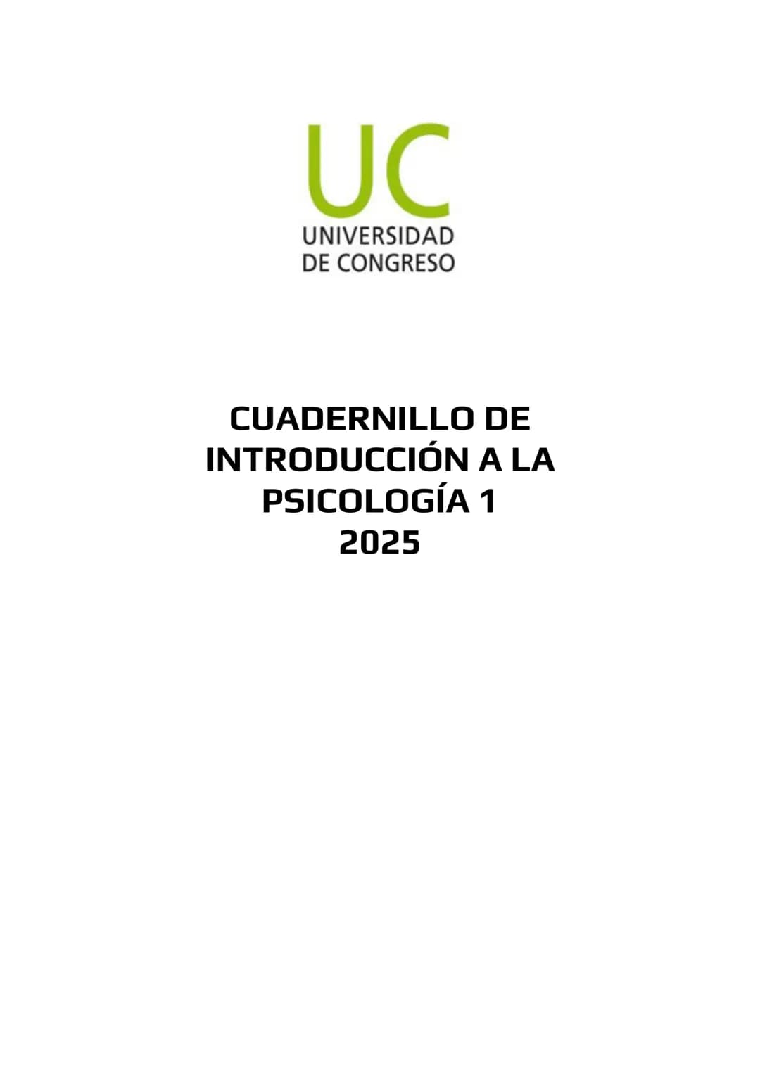 # UC
UNIVERSIDAD
DE CONGRESO
CUADERNILLO DE
INTRODUCCION A LA
PSICOLOGIA 1
2025 MATERIA
INTRODUCCIÓN A LA PSICOLOGÍA
PROGRAMA: 2025
CARRER