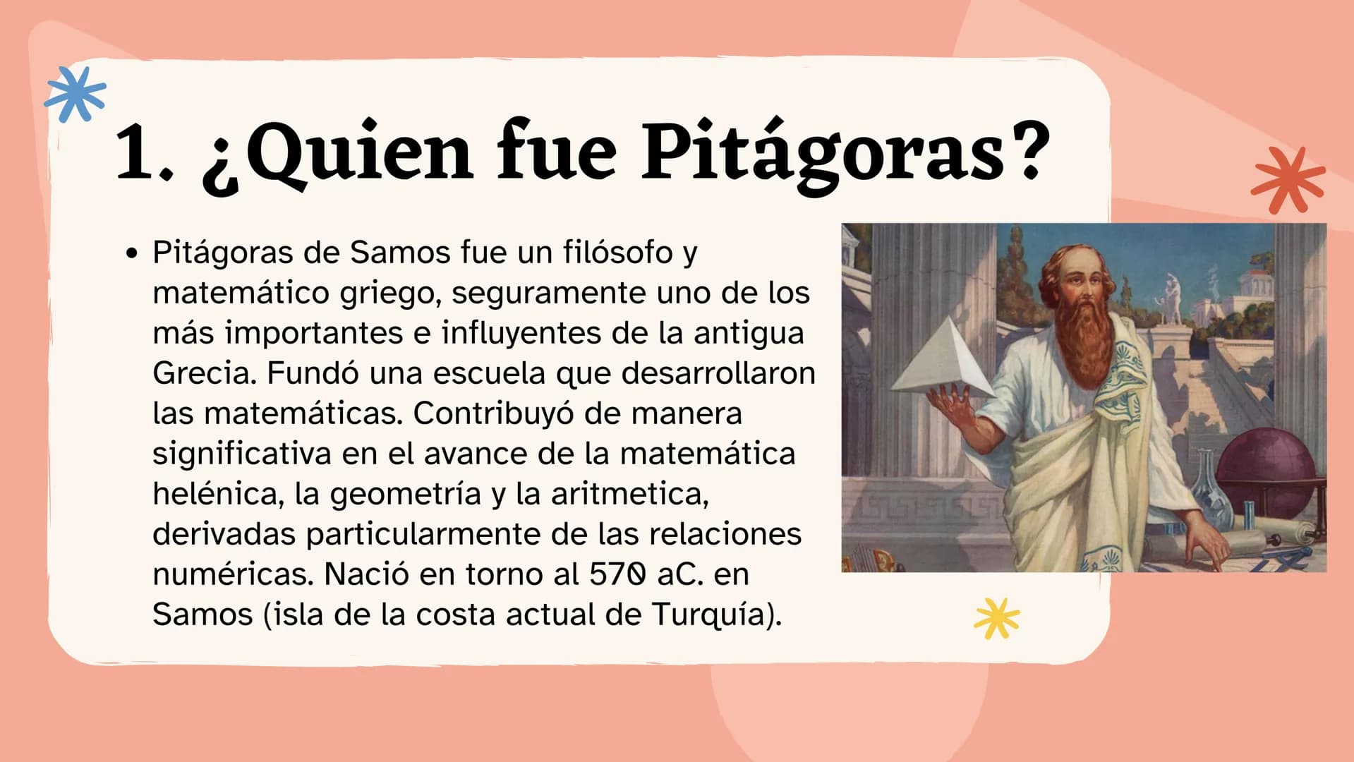 * Tema:
Los
Pitagóricos # 1. ¿Quien fue Pitágoras?
* Pitágoras de Samos fue un filósofo y
matemático griego, seguramente uno de los
más