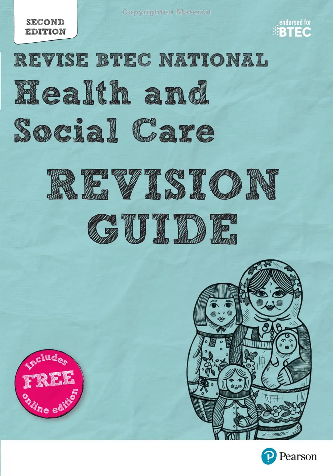 SECOND
EDITION
Copyrighted Material
endorsed for
BTEC
REVISE BTEC NATIONAL
Health and
Social Care
REVISION
GUIDE
Includes
FREE
online editio