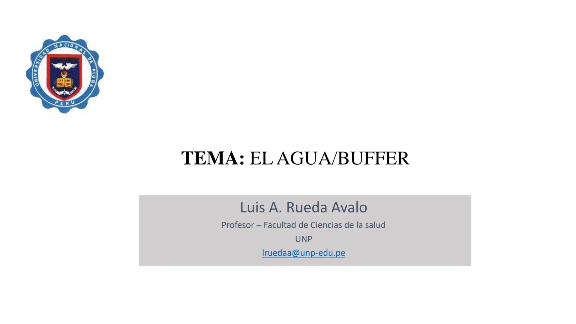 IVERSIDAD NACIONAL DE
PIURA
PERU
TEMA: EL AGUA/BUFFER
Luis A. Rueda Avalo
Profesor - Facultad de Ciencias de la salud
UNP
Iruedaa@unp-edu