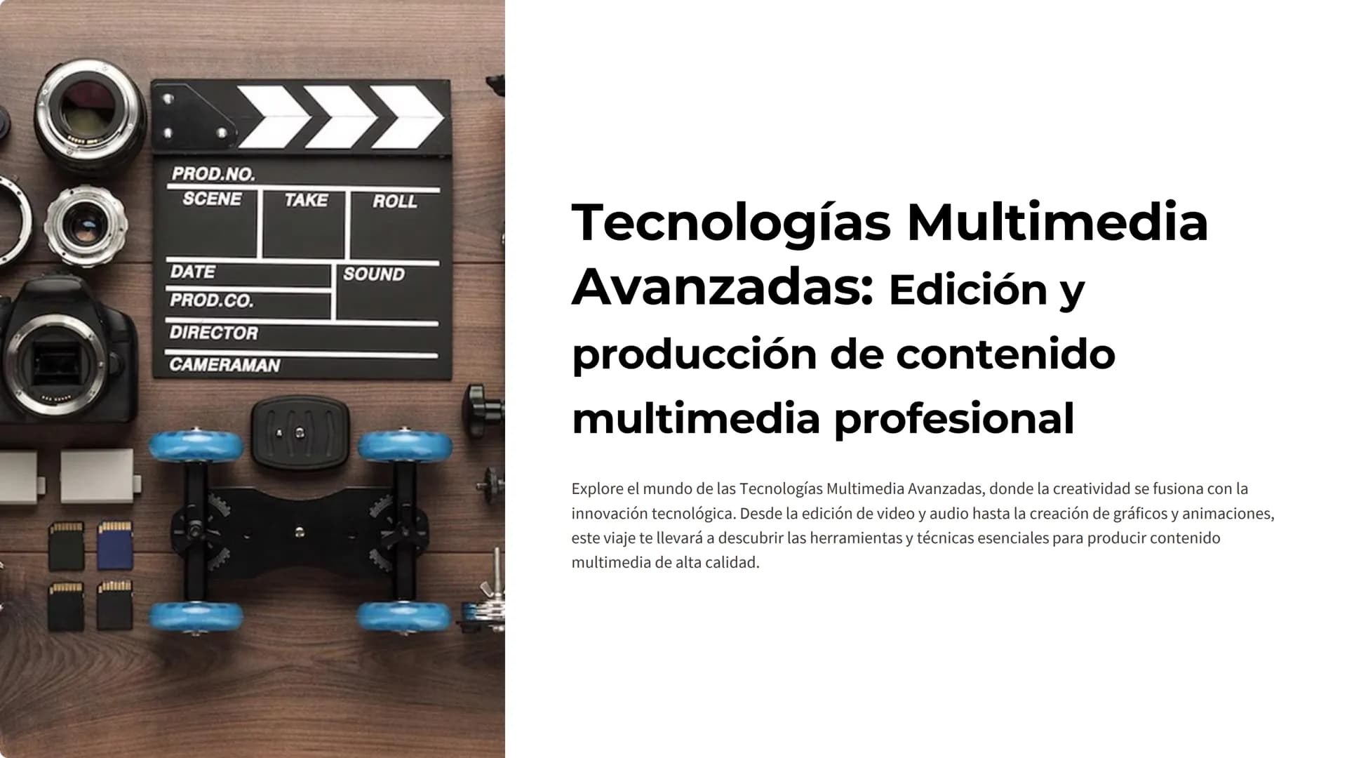 PROD.NO.
SCENE TAKE ROLL
DATE SOUND
PROD.CO.
DIRECTOR
CAMERAMAN
Tecnologías Multimedia
Avanzadas: Edición y
producción de contenido
multime