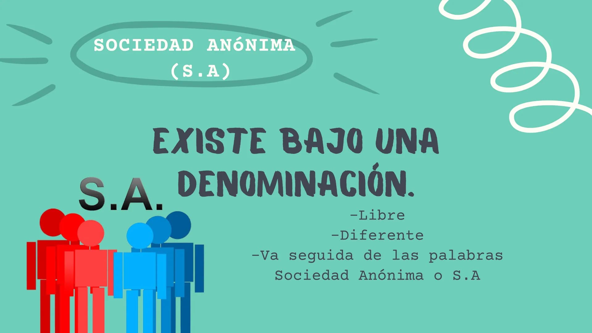 SOCIEDAD
ANONIMA
DERECHO MERCANTIL ## SOCIEDAD ANÓNIMA
(S.A)
EXISTE BAJO UNA
S.A. DENOMINACIÓN.
- Libre
- Diferente
- Va seguida de las pal